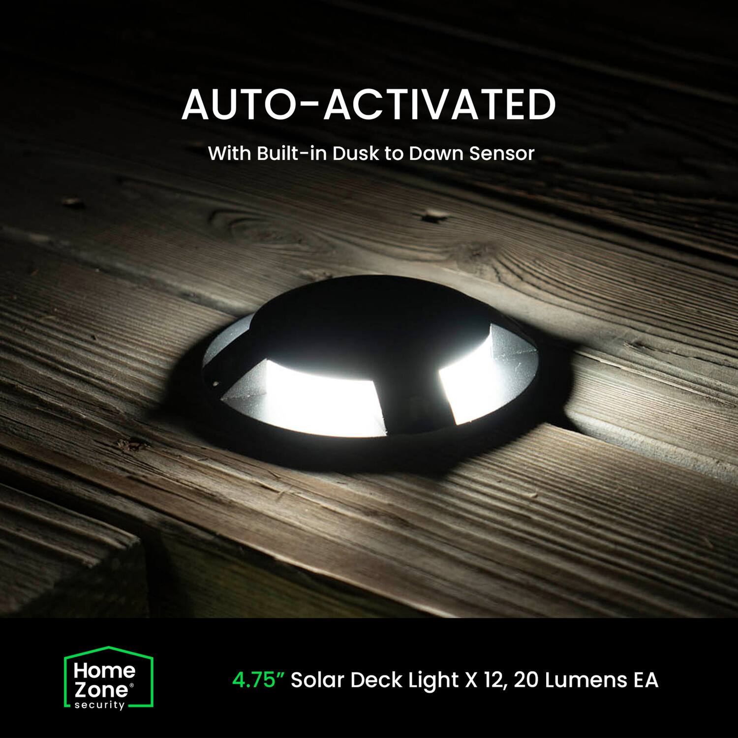AUTO-ACTIVATED  
With Built-in Dusk to Dawn Sensor  

Home Zone Security  

4.75" Solar Deck Light X 12, 20 Lumens EA