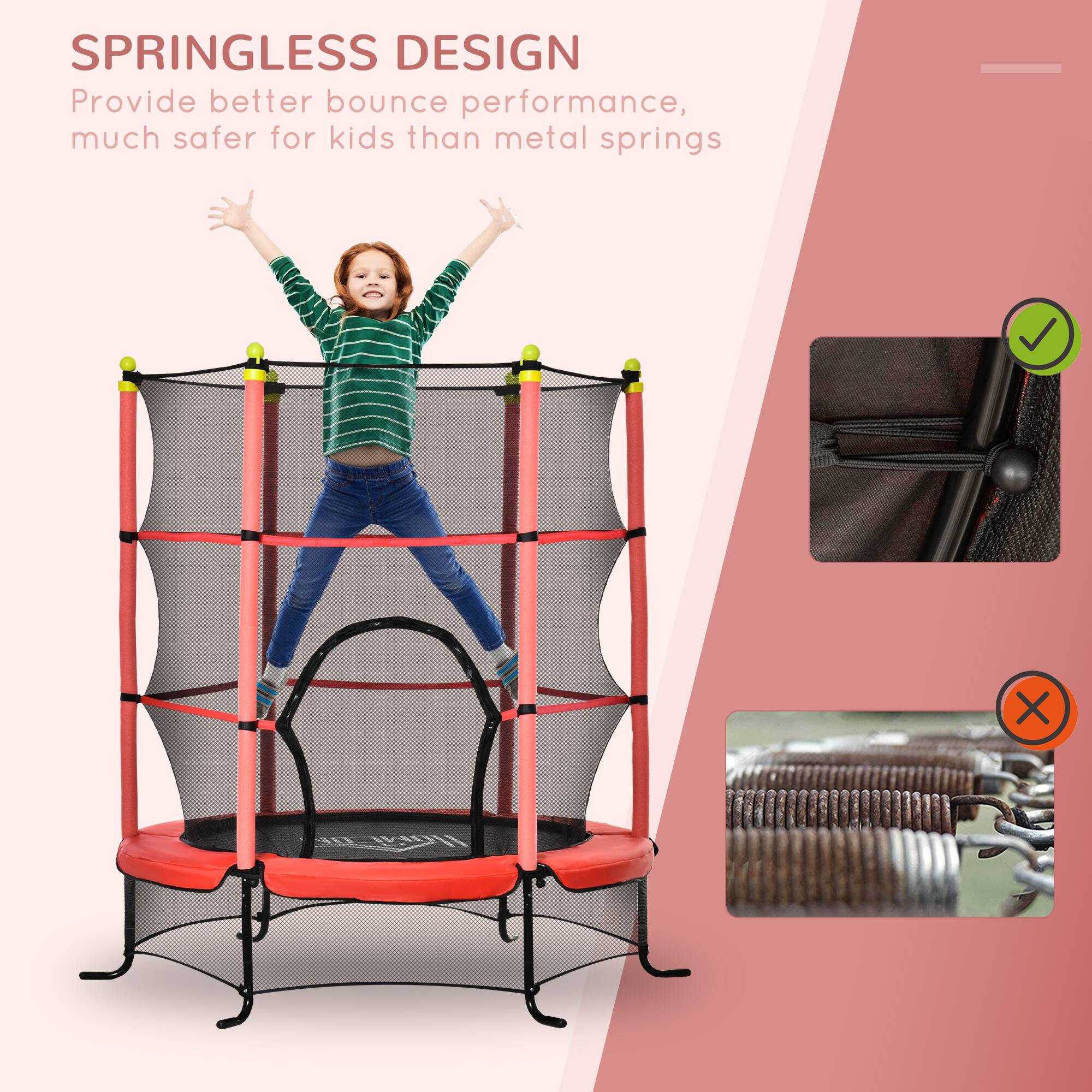 SPRINGLESS DESIGN  
Provide better bounce performance, much safer for kids than metal springs