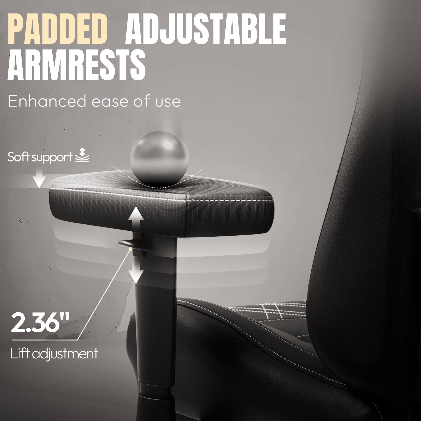 PADDED ADJUSTABLE ARMRESTS  
Enhanced ease of use  
Soft support  
2.36" Lift adjustment