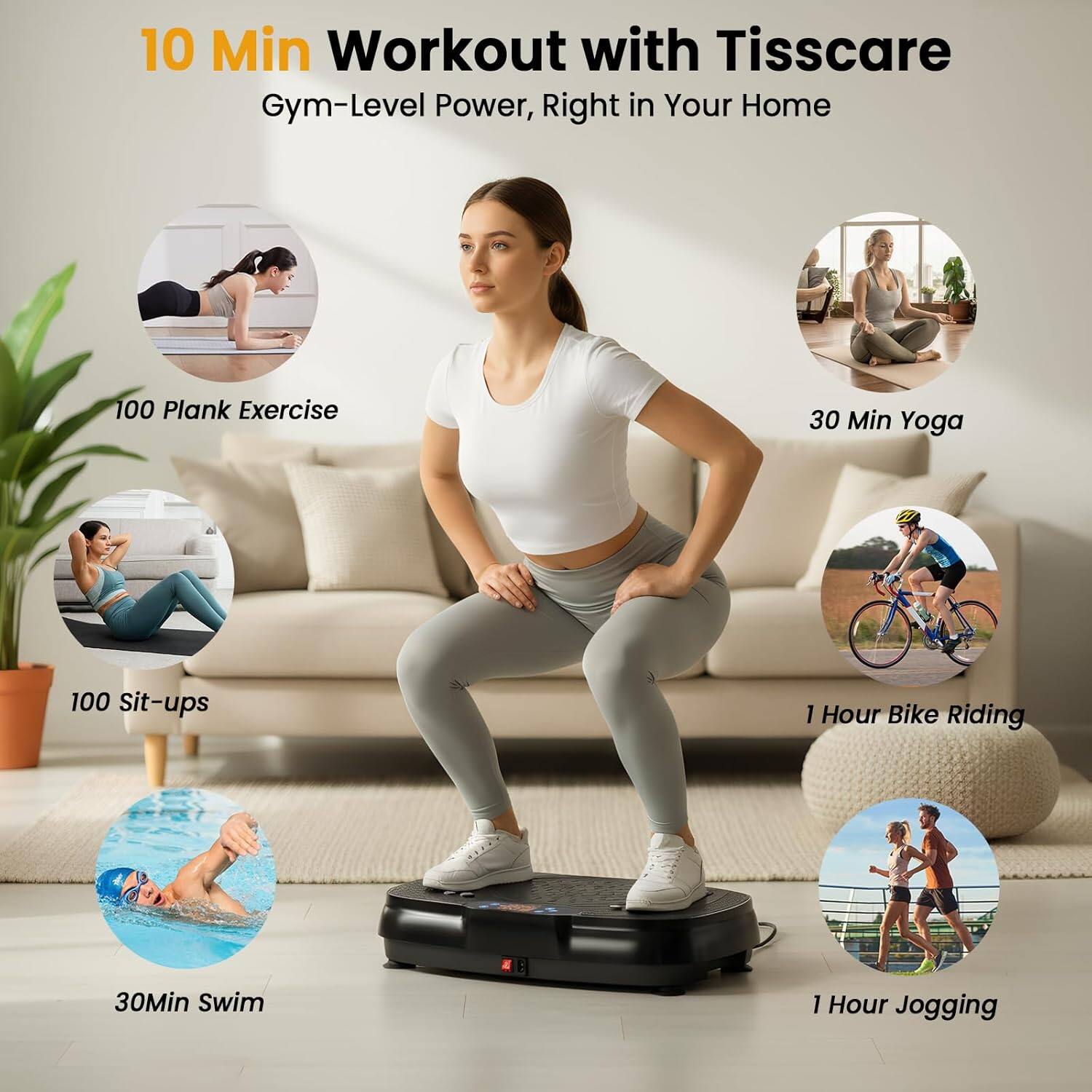 10 Min Workout with Tisscare  
Gym-Level Power, Right in Your Home  

100 Plank Exercise  
30 Min Yoga  
100 Sit-ups  
1 Hour Bike Riding  
30 Min Swim  
1 Hour Jogging