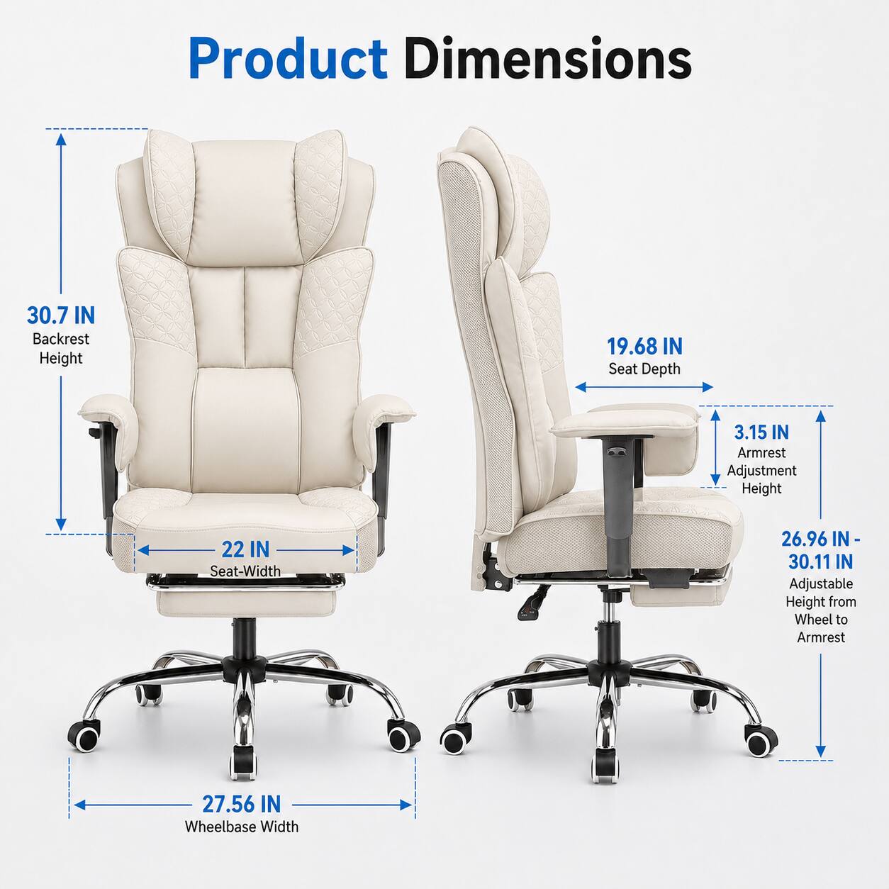 Product Dimensions  
Backrest Height: 30.7 IN  
Seat Depth: 19.68 IN  
Armrest Adjustment Height: 3.15 IN  
Seat Width: 22 IN  
Adjustable Height from Wheel to Armrest: 26.96 IN - 30.11 IN  
Wheelbase Width: 27.56 IN