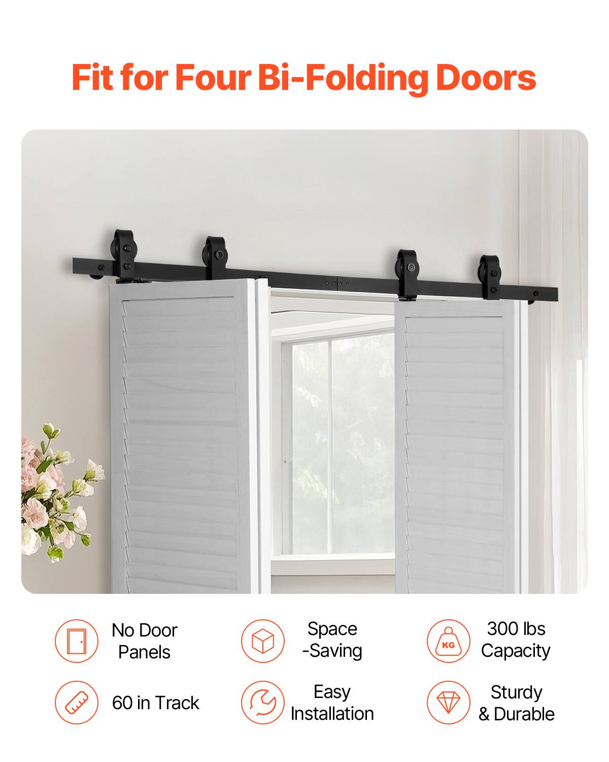 Fit for Four Bi-Folding Doors  
No Door Panels  
Space-Saving  
300 lbs Capacity  
60 in Track  
Easy Installation  
Sturdy & Durable