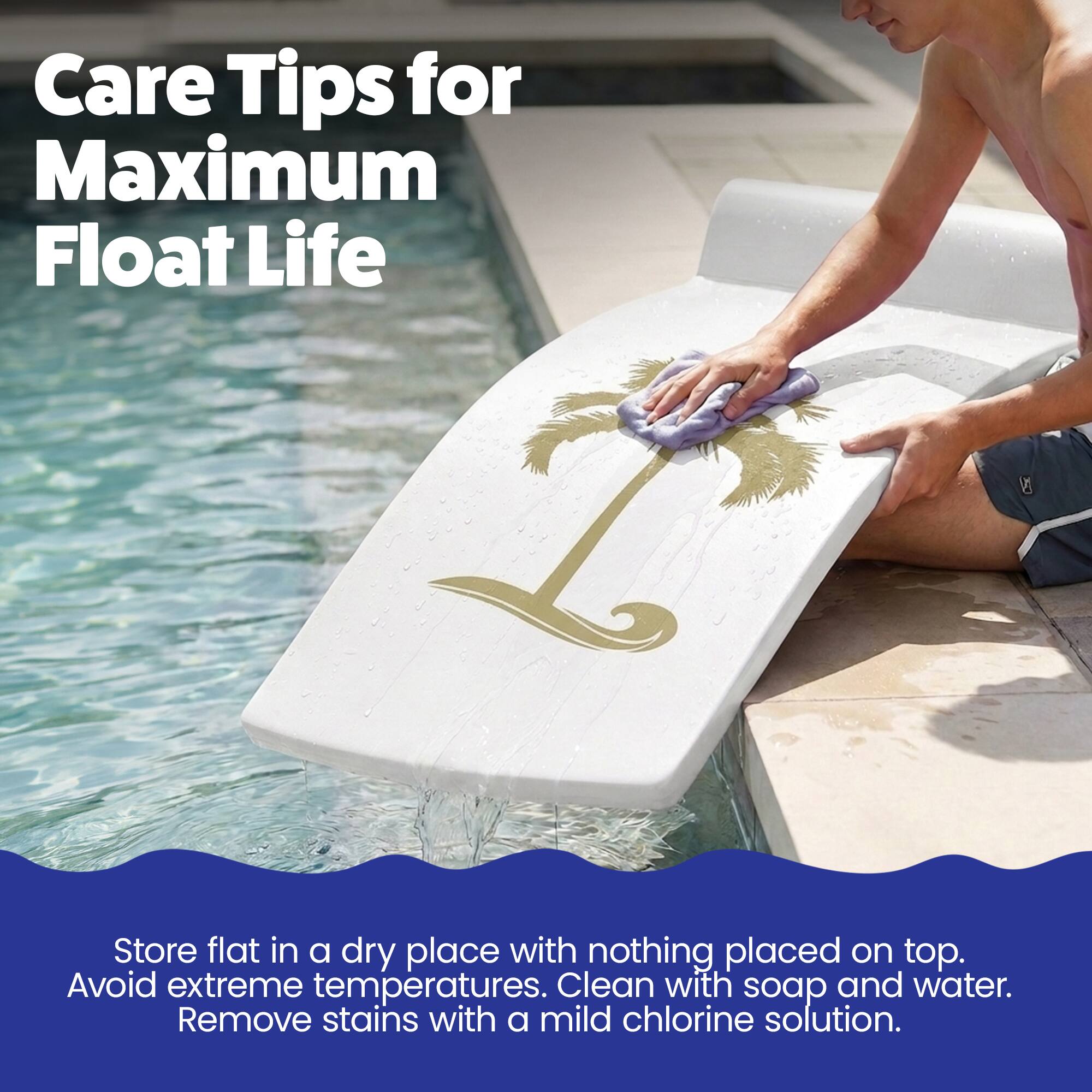 Care Tips for Maximum Float Life

Store flat in a dry place with nothing placed on top. Avoid extreme temperatures. Clean with soap and water. Remove stains with a mild chlorine solution.