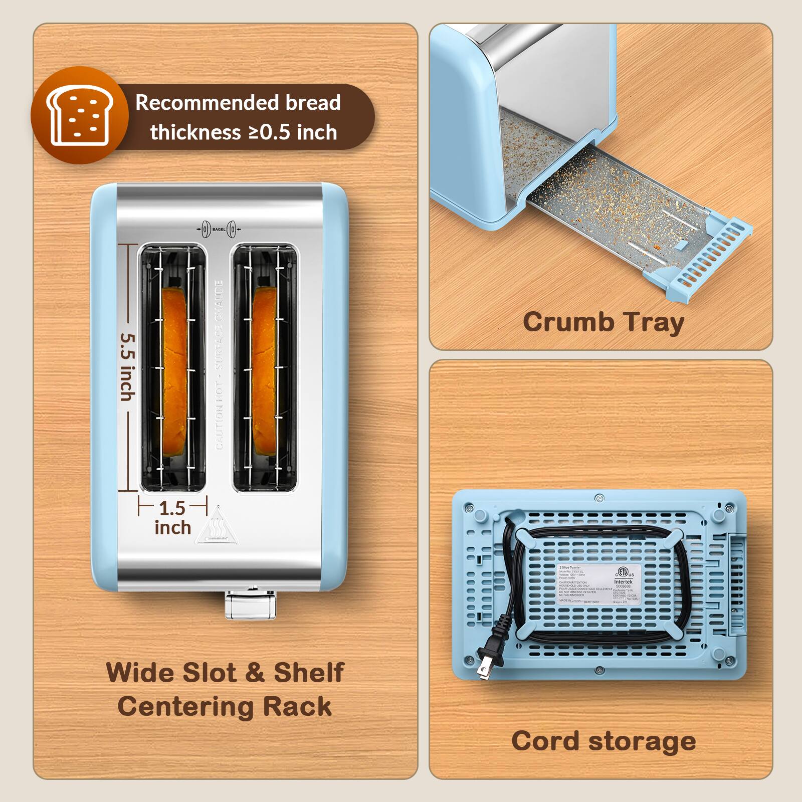 Recommended bread thickness ≥0.5 inch

5.5 inch

1.5 inch

CHAUDE SURFACE HOT CAUTION

Crumb Tray

Wide Slot & Shelf Centering Rack

Cord storage