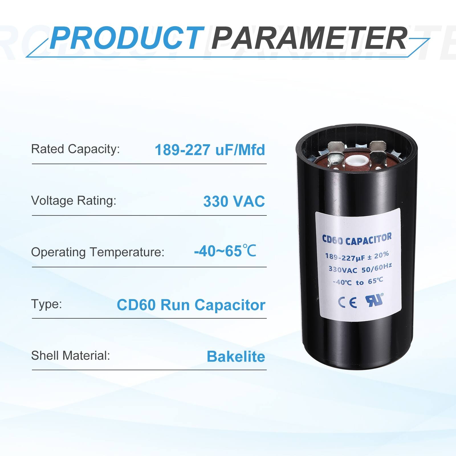 R2 PRODUCT PARAMETER

- Rated Capacity: 189-227 µF/Mfd
- Voltage Rating: 330 VAC
- Operating Temperature: -40~65°C
- Type: CD60 Run Capacitor
- Shell Material: Bakelite

CD60 CAPACITOR
189-227F 20% 330VAC 50/60Hz -40°C to 65°C
CE LR