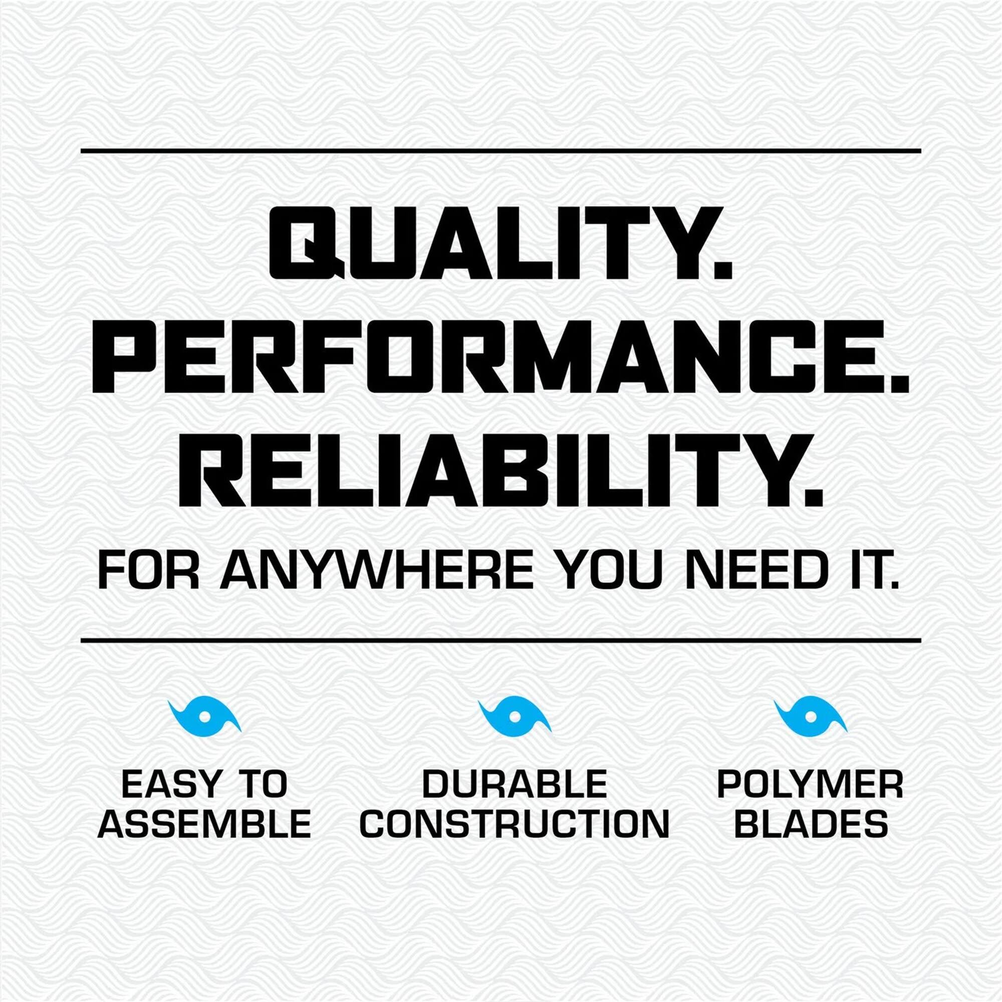 QUALITY. PERFORMANCE. RELIABILITY.  
FOR ANYWHERE YOU NEED IT.  

EASY TO ASSEMBLE  
DURABLE CONSTRUCTION  
POLYMER BLADES
