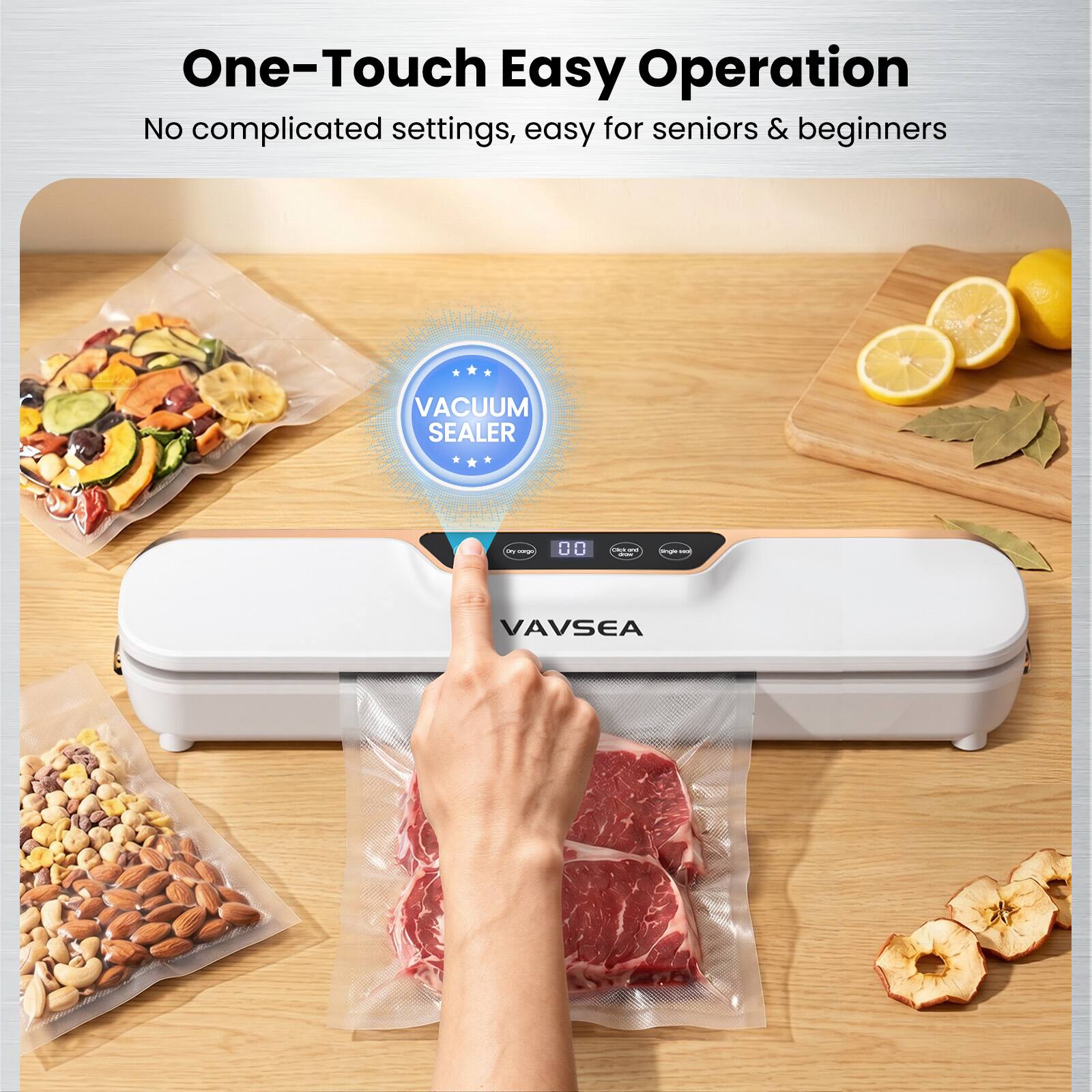 One-Touch Easy Operation  
No complicated settings, easy for seniors & beginners  
VACUUM SEALER
