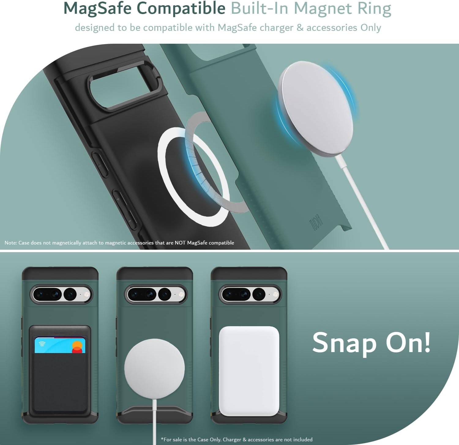 MagSafe Compatible Built-In Magnet Ring  
designed to be compatible with MagSafe charger & accessories Only  

Note: Case does not magnetically attach to magnetic accessories that are NOT MagSafe compatible  

Snap On!  

*For sale is the Case Only. Charger & accessories are not included