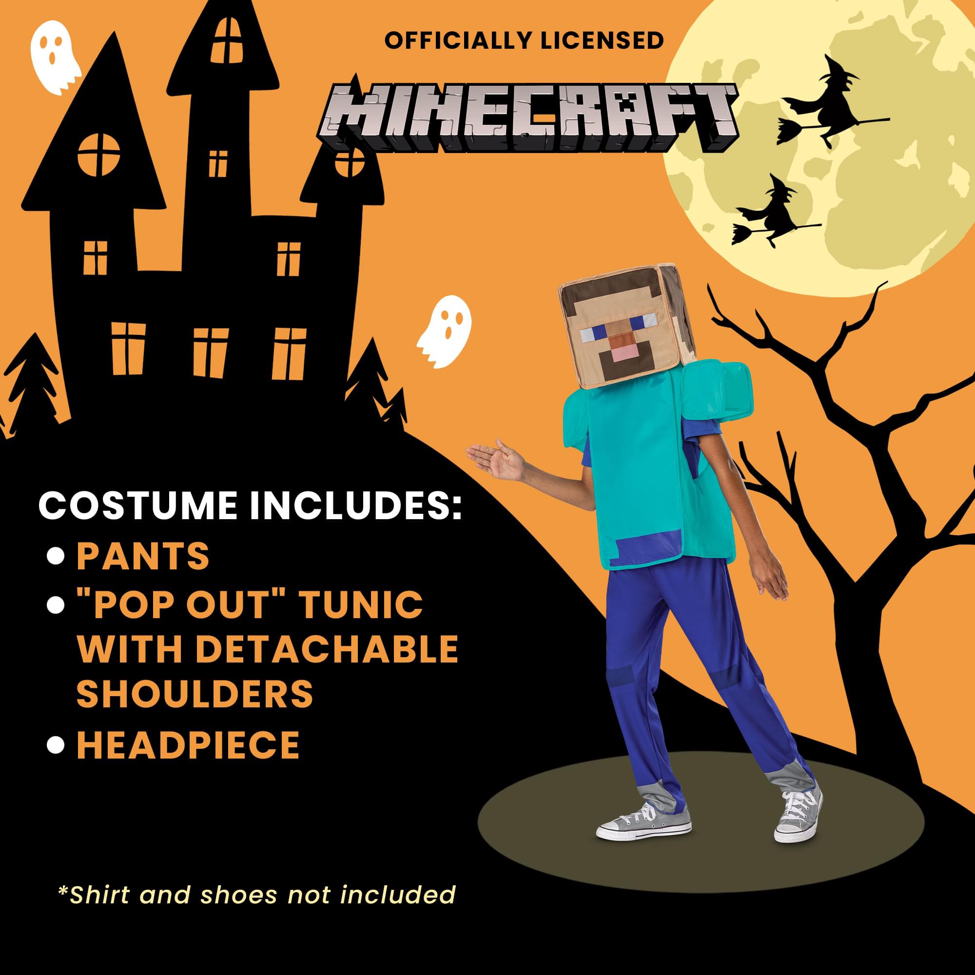 OFFICIALLY LICENSED MINECRAFT COSTUME INCLUDES:  
- PANTS  
- "POP OUT" TUNIC WITH DETACHABLE SHOULDERS  
- HEADPIECE  

*Shirt and shoes not included
