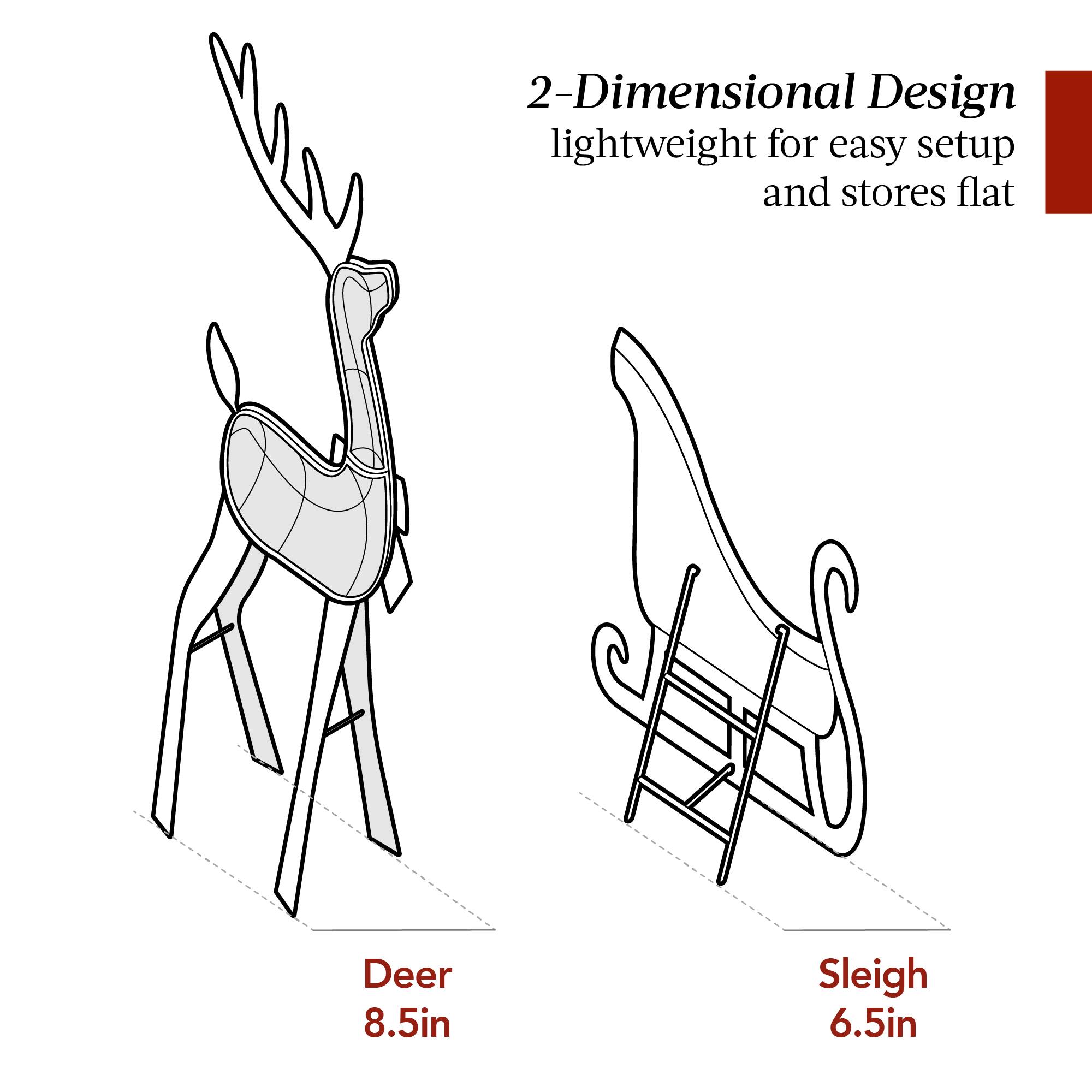 2-Dimensional Design  
lightweight for easy setup and stores flat  

Deer  
8.5in  

Sleigh  
6.5in