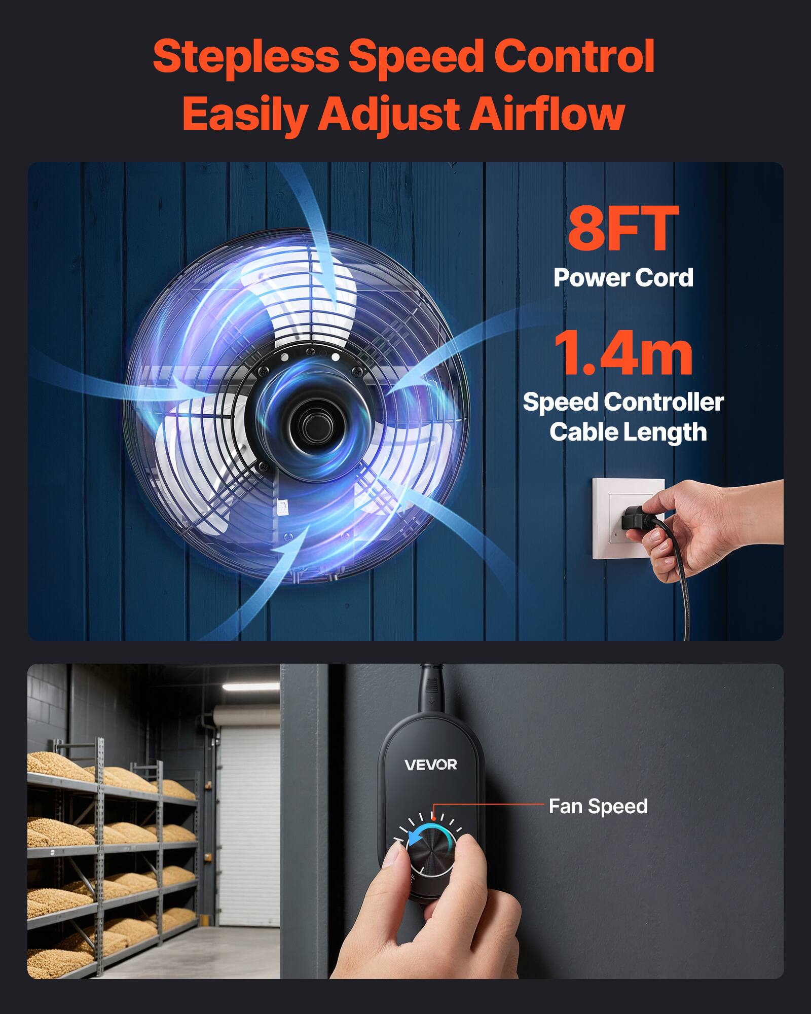Stepless Speed Control Easily Adjust Airflow  
8FT Power Cord  
1.4m Speed Controller Cable Length  
VEVOR Fan Speed