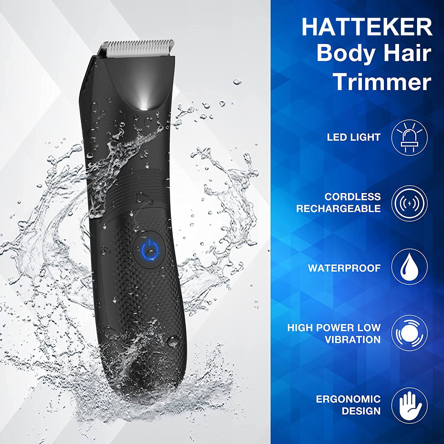 HATTEKER Body Hair Trimmer

- LED LIGHT
- CORDLESS RECHARGEABLE
- WATERPROOF
- HIGH POWER LOW VIBRATION
- ERGONOMIC DESIGN