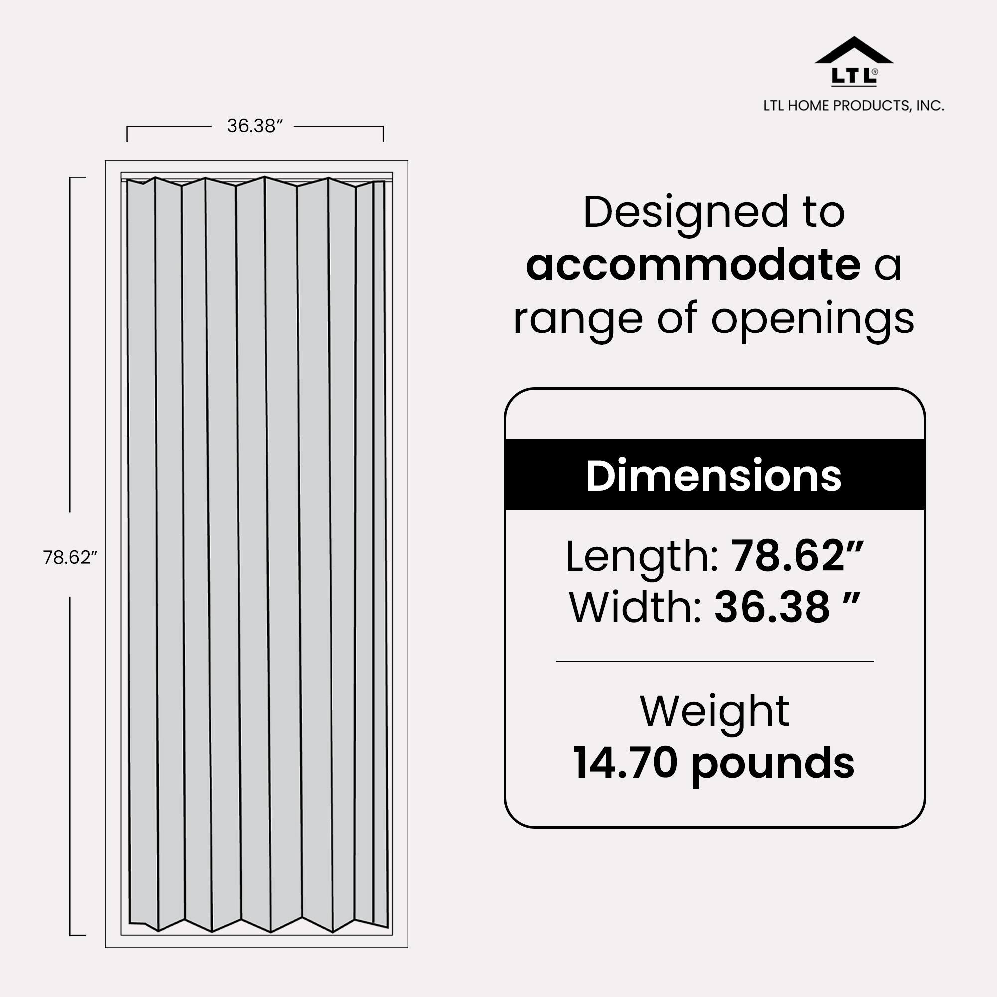 LTL HOME PRODUCTS, INC.

Designed to accommodate a range of openings

Dimensions
Length: 78.62"
Width: 36.38"

Weight
14.70 pounds
