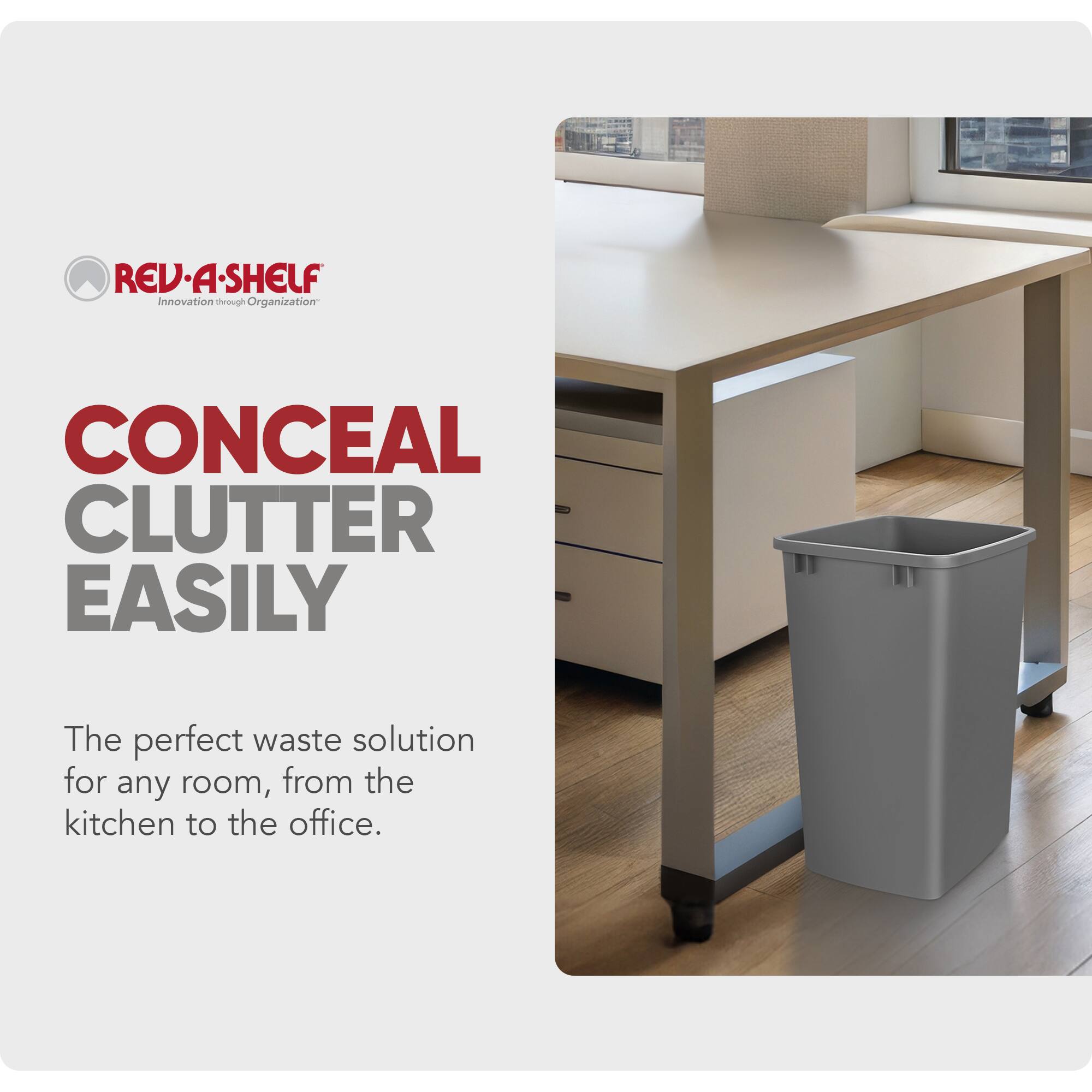 REV-A-SHELF  
Innovation through Organization  

CONCEAL CLUTTER EASILY  

The perfect waste solution for any room, from the kitchen to the office.
