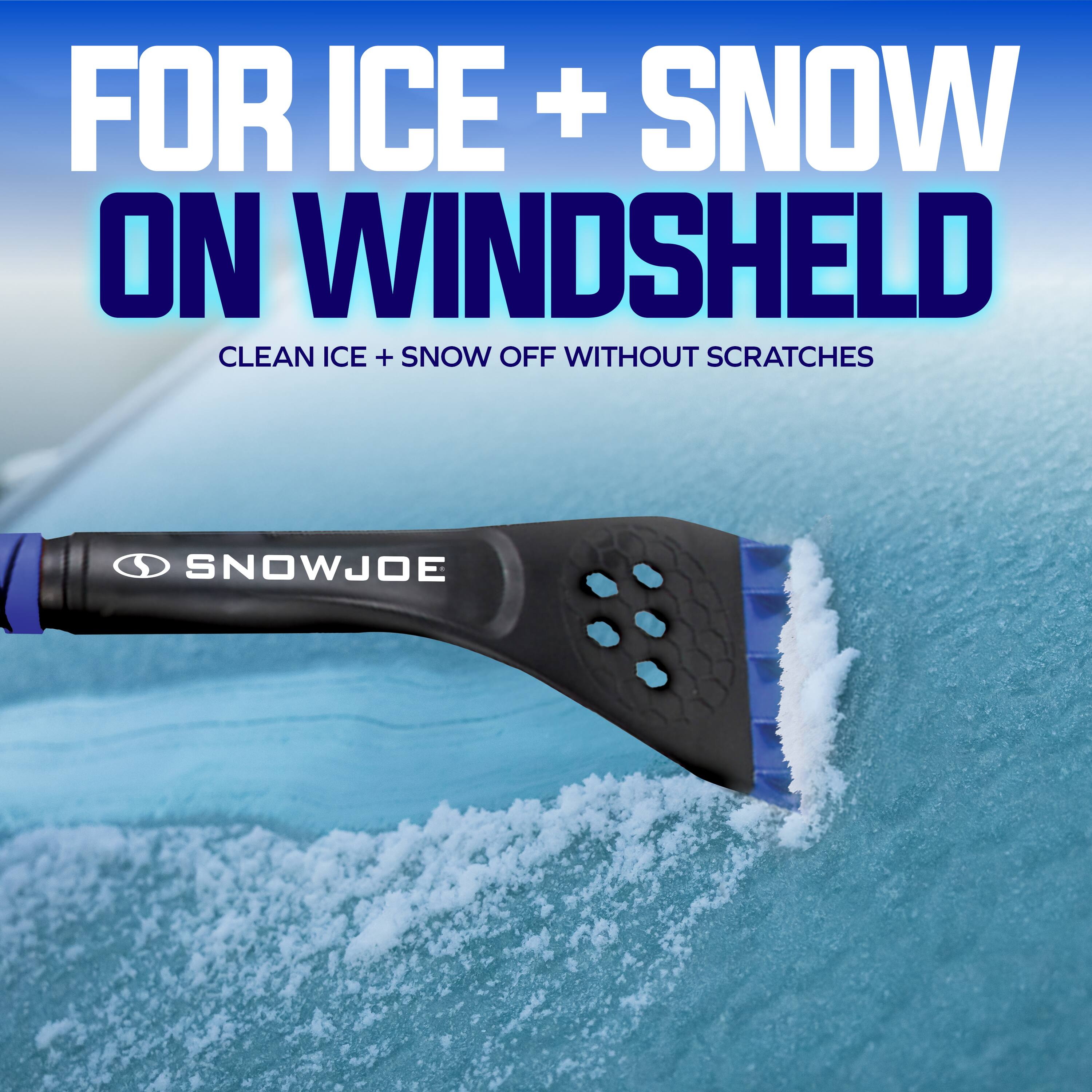 FOR ICE + SNOW ON WINDSHIELD  
CLEAN ICE + SNOW OFF WITHOUT SCRATCHES  
SNOWJOE