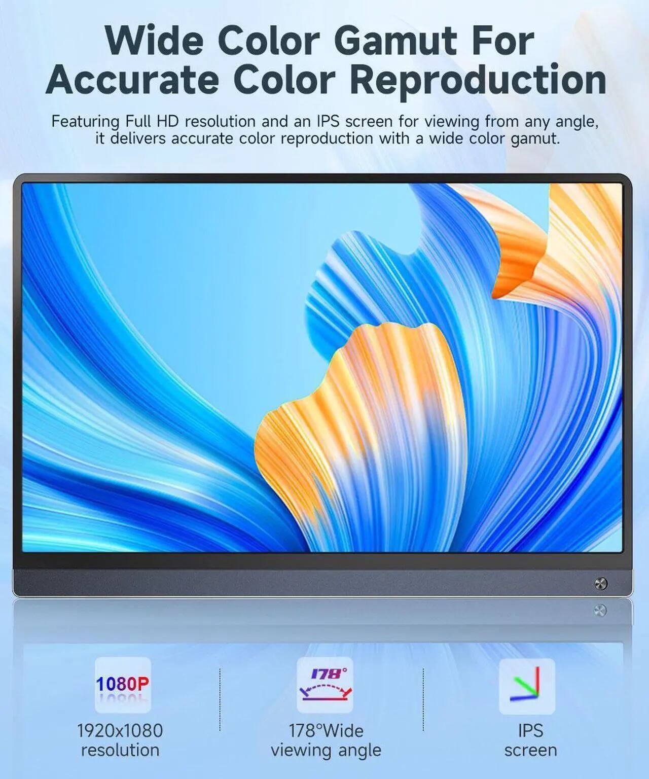 Wide Color Gamut For Accurate Color Reproduction

Featuring Full HD resolution and an IPS screen for viewing from any angle, it delivers accurate color reproduction with a wide color gamut.

1080P
1920x1080 resolution
178° Wide viewing angle
IPS screen