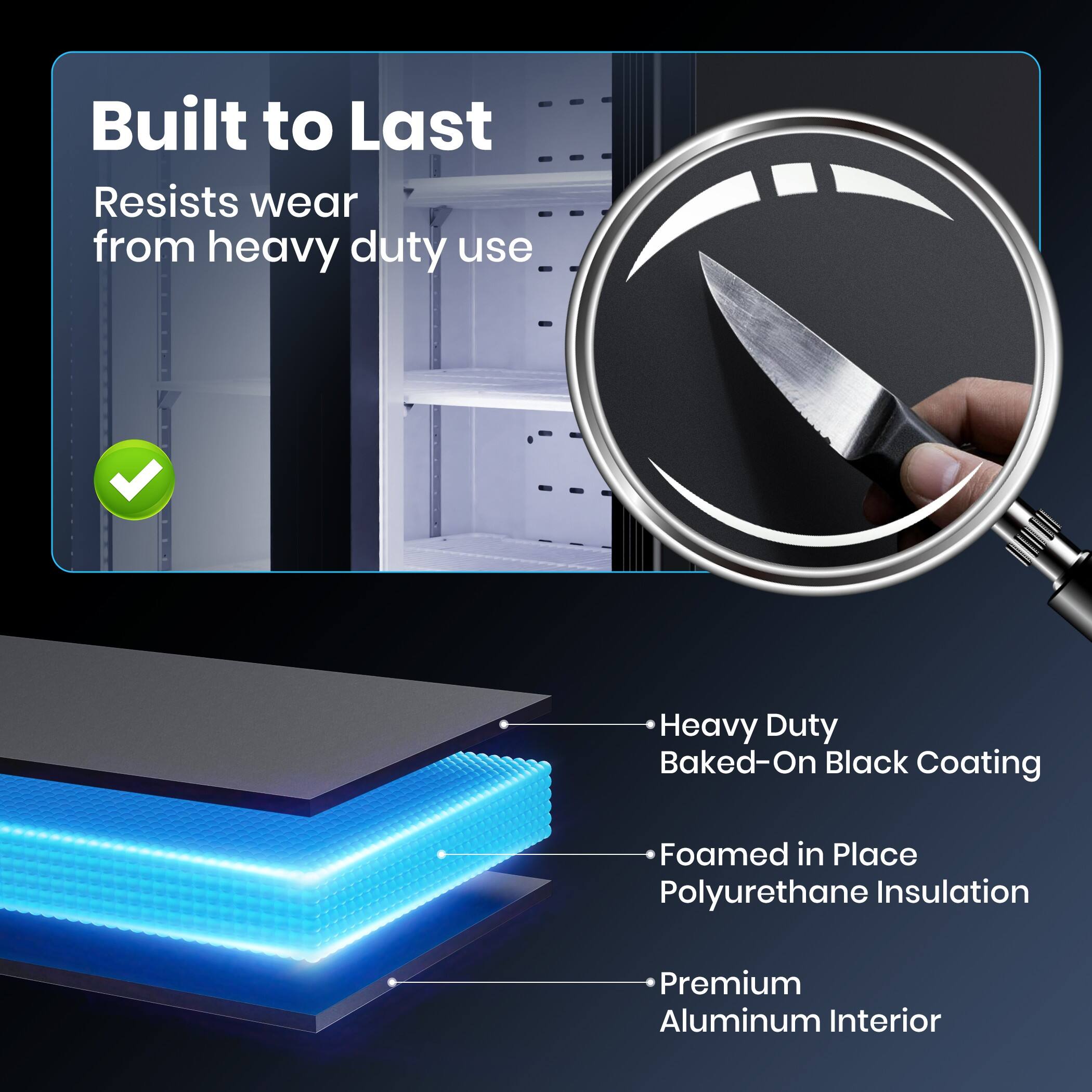 Built to Last  
Resists wear from heavy duty use  

Heavy Duty Baked-On Black Coating  
Foamed in Place Polyurethane Insulation  
Premium Aluminum Interior