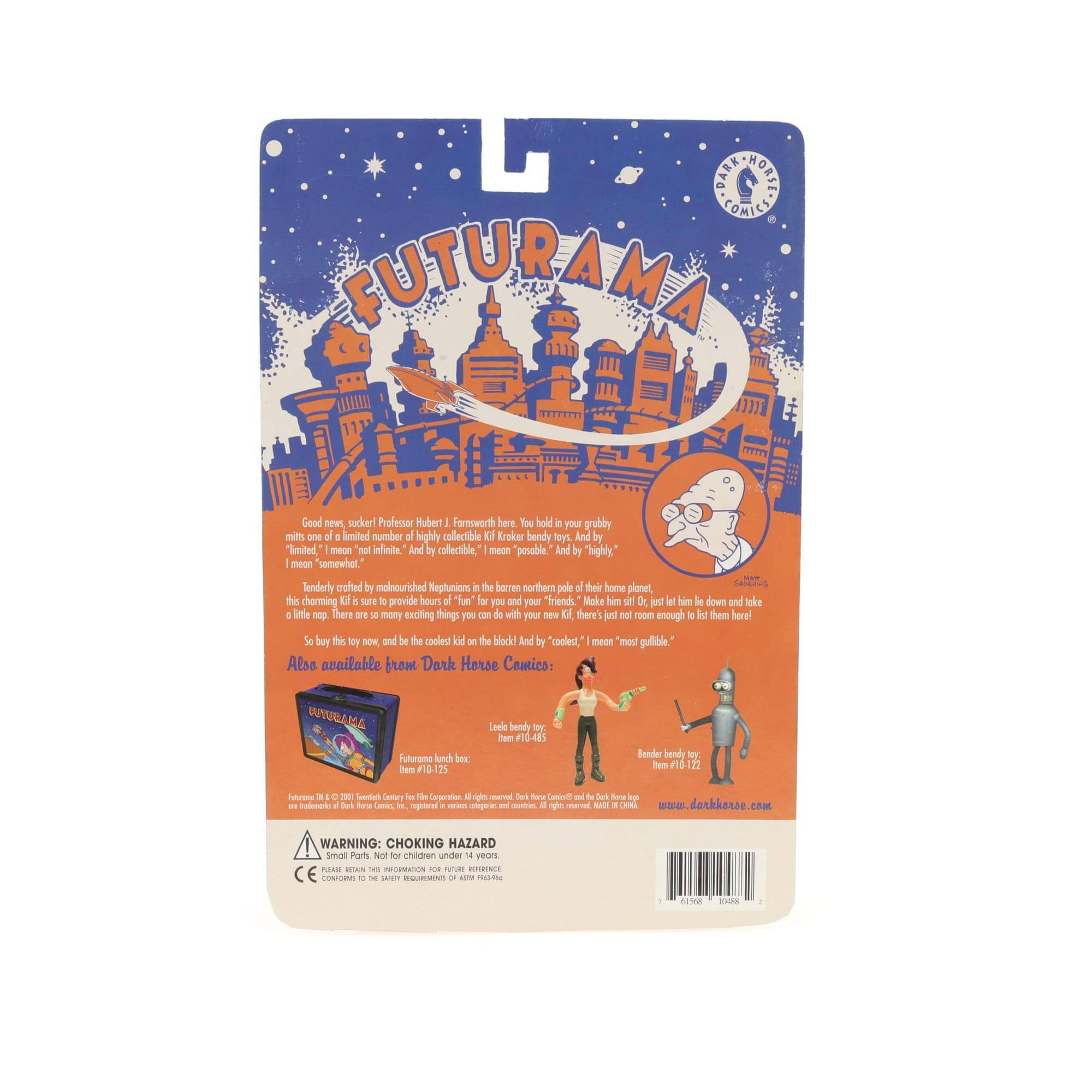 **FUTURAMA**

Good news, sucker! Professor Hubert Farnsworth here. You hold in your grubby mitts one of a limited number of highly collectible Kif Kroker bendy toys. And by "limited," I mean not infinite. And by "collectible," I mean "posable." And by "Kif Kroker," I mean "somewhat."

Tenderly crafted by malnourished Neptunians on the barren northern pole of their home planet, this charming E.S.A.R.E. is sure to provide hours of "fun" for you and your friends. Make him sit! Or just let him down and take him for a ride! There are many exciting things you can do with your Dewy! Just not room enough to list them here!

So buy my toy now, and be the coolest kid in the block! And by "coolest," I mean "most gullible."

Also available from Dark Horse Comics:
- FUTURAMA
- Futurama lunch box
- Bender bendy toy
- Fry bendy toy

Leeds toy, Item #10485
Item #101725

www.darkhorse.com

WARNING: CHOKING H