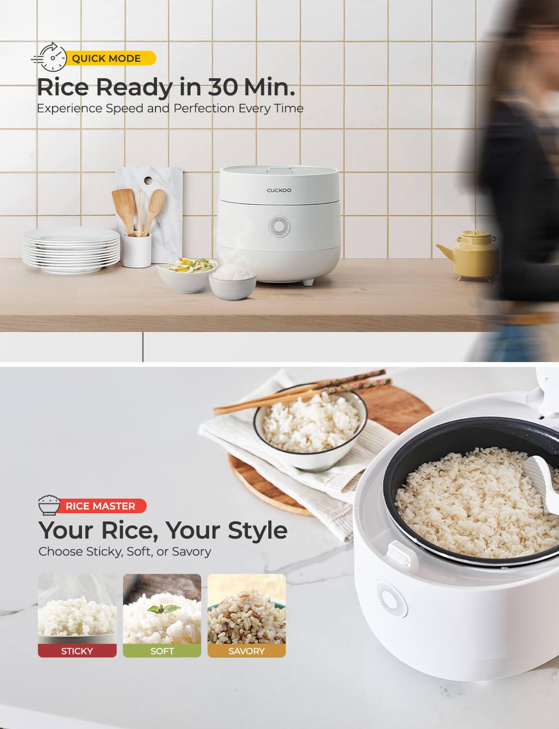 **QUICK MODE**  
Rice Ready in 30 Min.  
Experience Speed and Perfection Every Time  

**RICE MASTER**  
Your Rice, Your Style  
Choose Sticky, Soft, or Savory  

- STICKY  
- SOFT  
- SAVORY