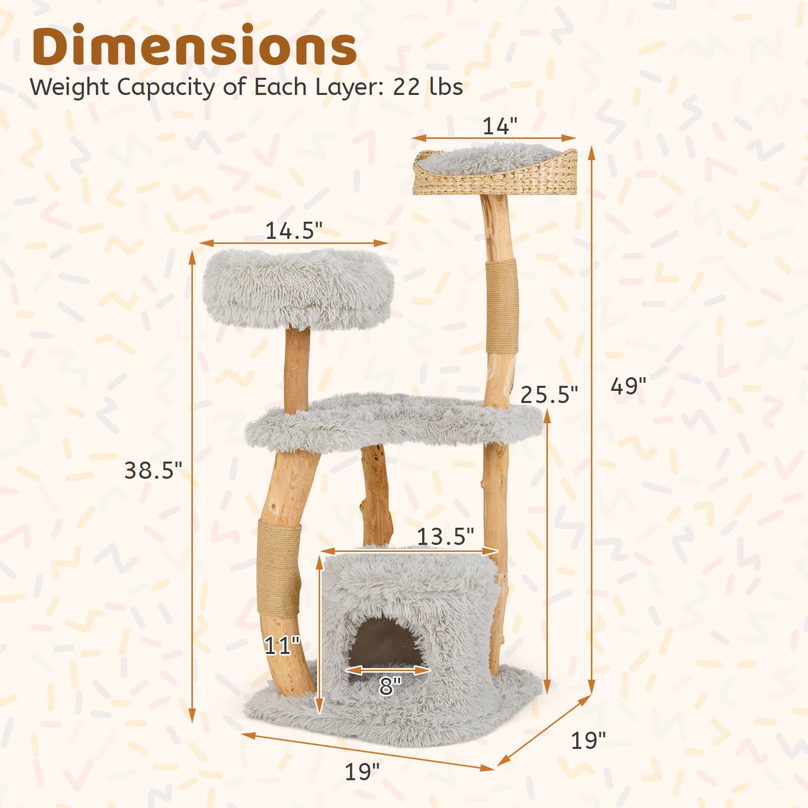 Dimensions  
Weight Capacity of Each Layer: 22 lbs  

- Height: 49"  
- Width: 38.5"  
- Depth: 19"  

Top Layer:  
- Diameter: 14"  
- Height: 14.5"  

Middle Layer:  
- Diameter: 13.5"  
- Height: 25.5"  

Bottom Layer:  
- Diameter: 11"  
- Height: 8"