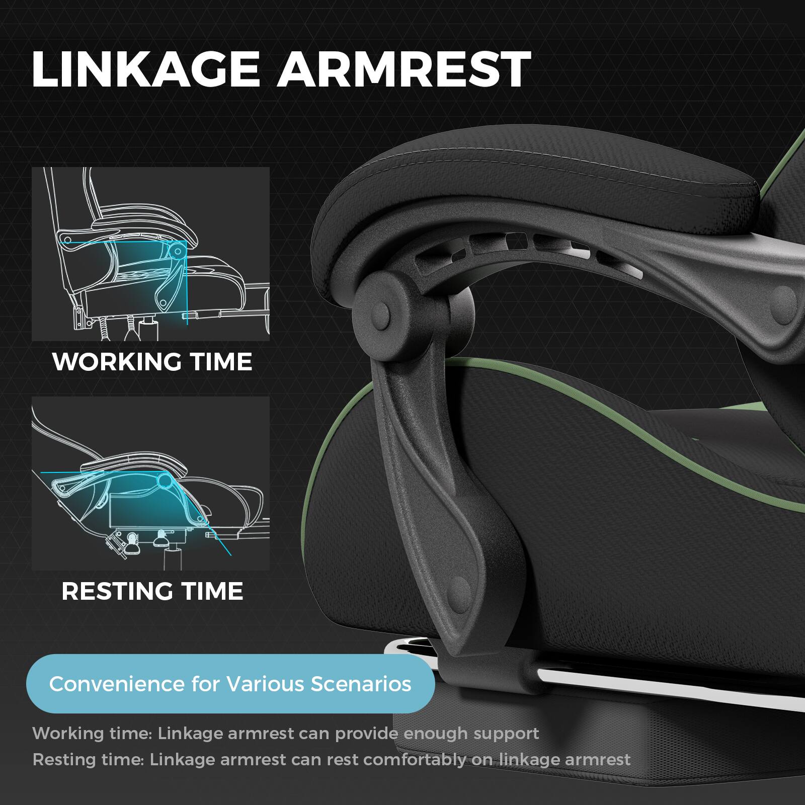**LINKAGE ARMREST**

**WORKING TIME**

**RESTING TIME**

**Convenience for Various Scenarios**

- Working time: Linkage armrest can provide enough support
- Resting time: Linkage armrest can rest comfortably on linkage armrest