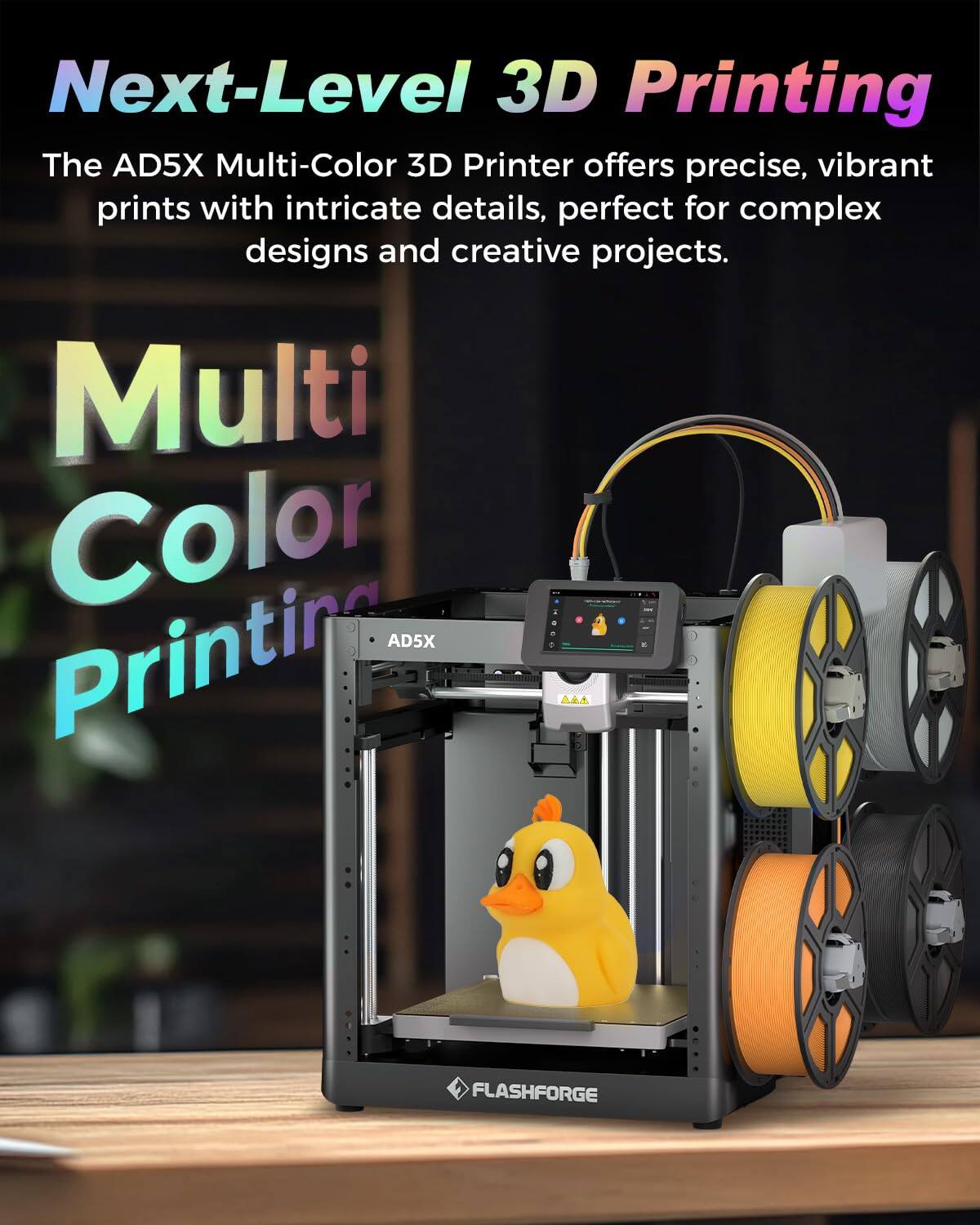 Next-Level 3D Printing

The AD5X Multi-Color 3D Printer offers precise, vibrant prints with intricate details, perfect for complex designs and creative projects.

Multi Color Printing

AD5X

FLASHFORGE