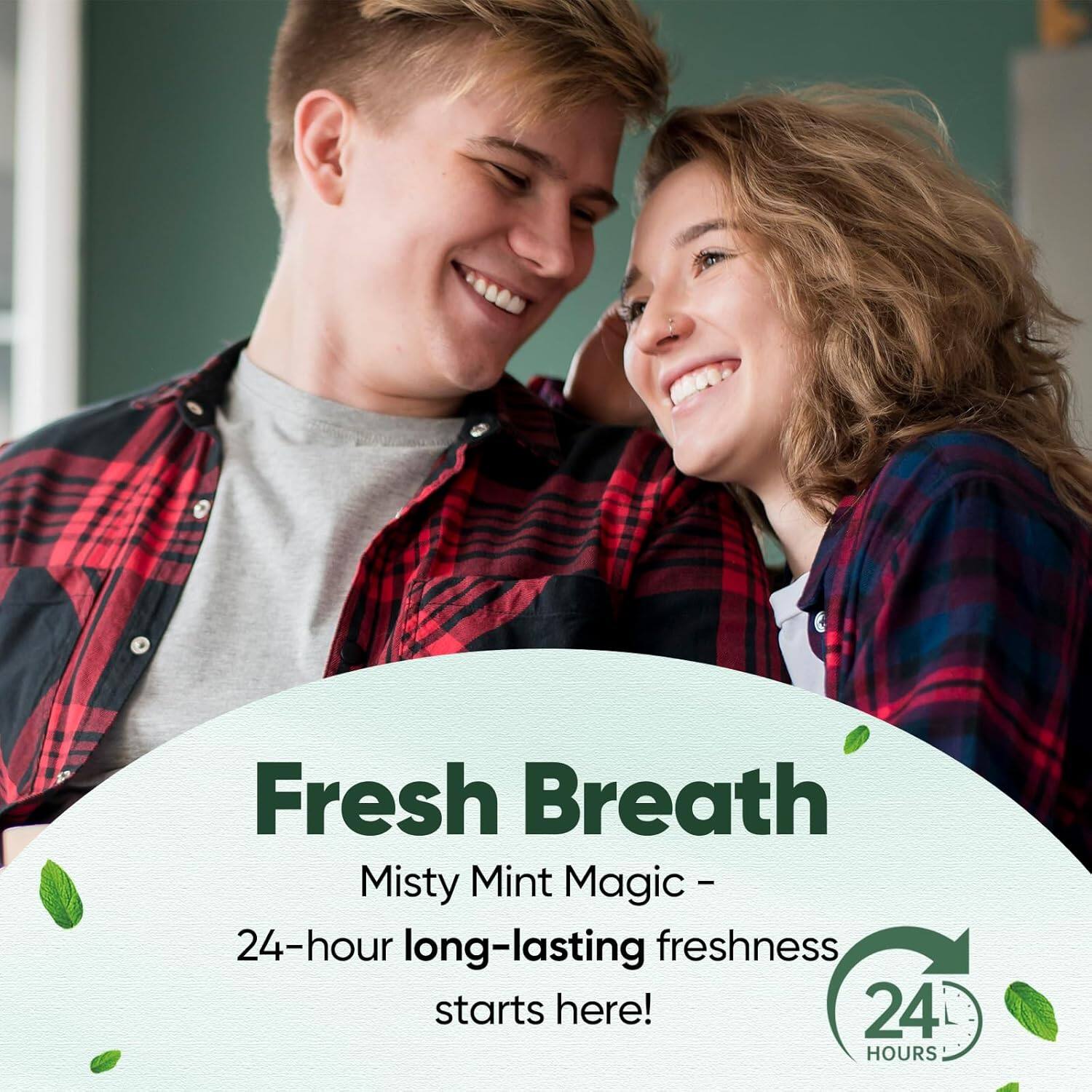 Fresh Breath  
Misty Mint Magic -  
24-hour long-lasting freshness starts here!  
24 HOURS