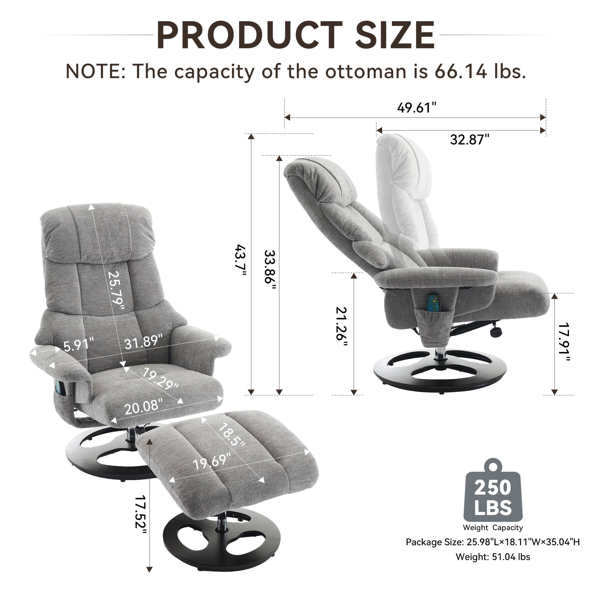 **PRODUCT SIZE**

**NOTE:** The capacity of the ottoman is 66.14 lbs.

- 49.61" (width)
- 32.87" (depth)
- 43.7" (height)
- 25.79" (seat height)
- 5.91" (armrest height)
- 31.89" (seat width)
- 19.29" (seat depth)
- 20.08" (ottoman height)
- 18.5" (ottoman width)
- 19.69" (ottoman depth)
- 17.52" (ottoman height)
- 33.86" (overall height)
- 21.26" (overall width)
- 17.91" (overall depth)

**Weight Capacity:** 250 LBS

**Package Size:** 25.98"L x 18.11"W x 35.04"H

**Weight:** 51.04 lbs