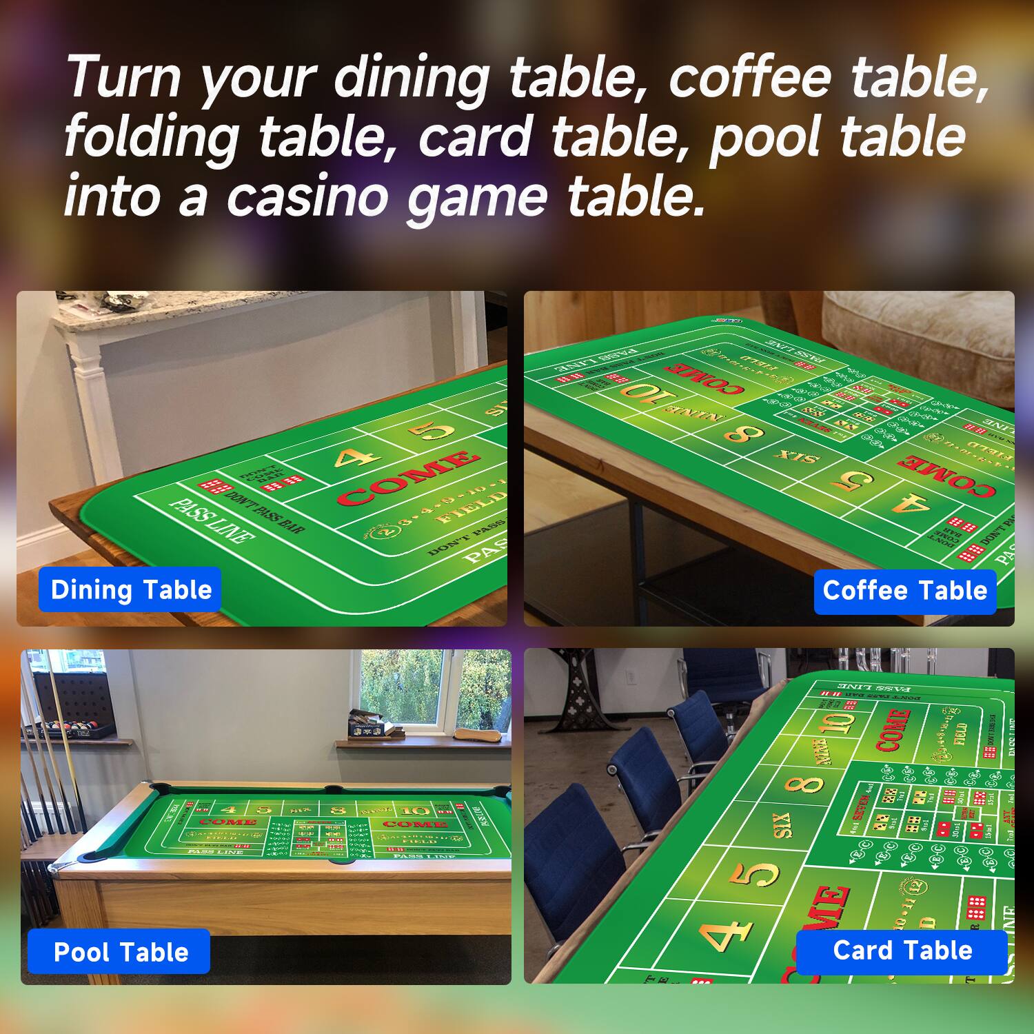 Turn your dining table, coffee table, folding table, card table, pool table into a casino game table. COME PASS 2OWT FIELD PASSLINE LINE PISSBAR VSS  PAR Dining Table JN M  SOUTer 3N1  m8 COME Gnun SR I OT AaE A   PE TUT N CRUSN A I 2H   ha Cd m  8   S.O XIS  5 COME * W0 MNE SAON  PAS Coffee Table  .D. .N. Pool Table . : .... - I 10 | .  | FASO  - .. 1 | | | COME FIELD I B 8 B . 2 s0   XIS 3 2 : I A $ 5 4 ME 10.11 Card Table  NR