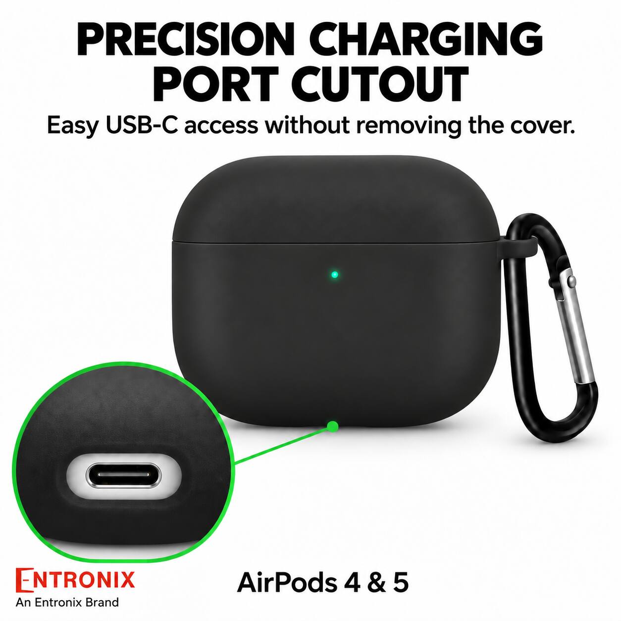 PRECISION CHARGING PORT CUTOUT  
Easy USB-C access without removing the cover.  

ENTRONIX  
An Entronix Brand  

AirPods 4 & 5