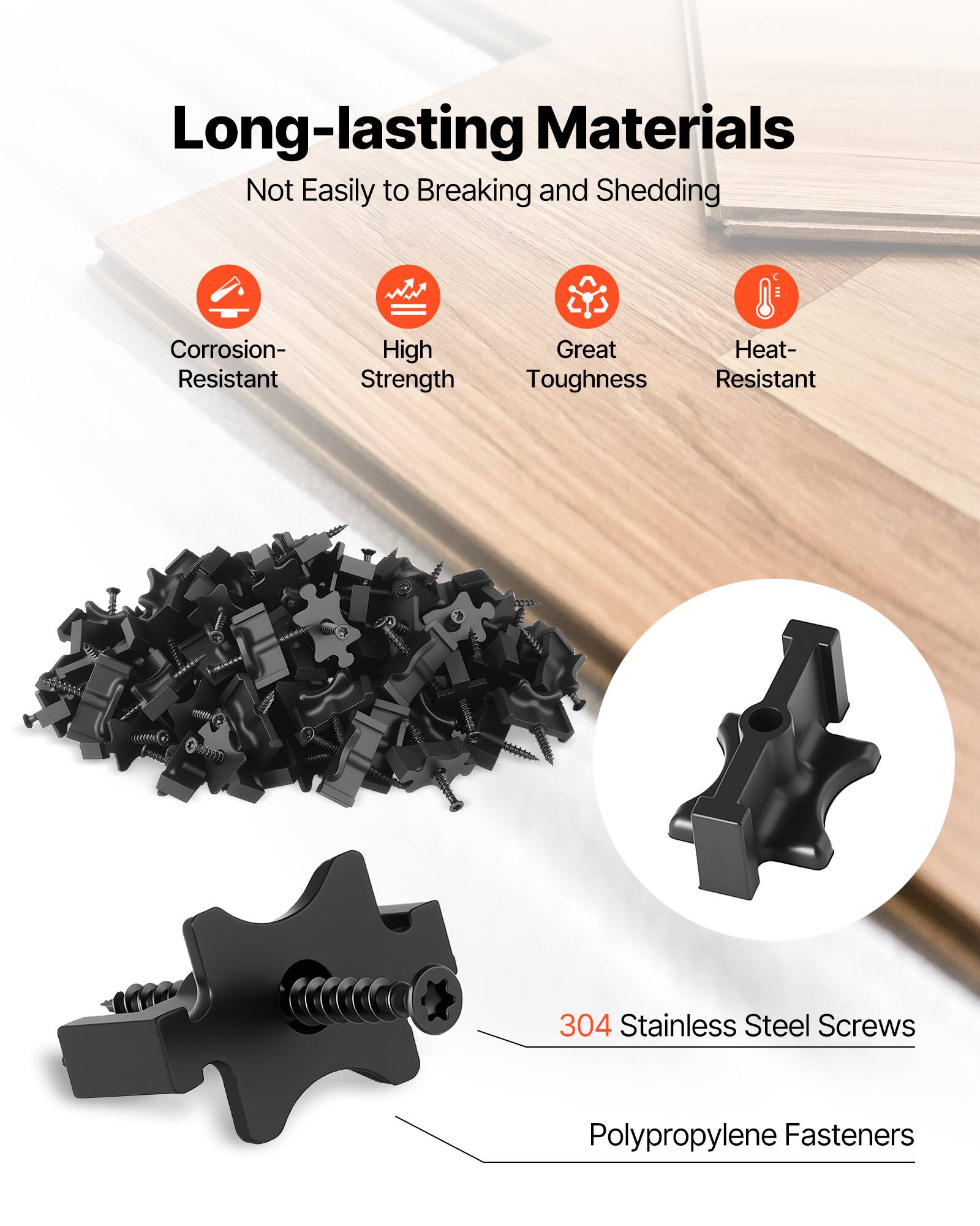 Long-lasting Materials  
Not Easily to Breaking and Shedding  
Corrosion-Resistant  
High Strength  
Great Toughness  
Heat-Resistant  

304 Stainless Steel Screws  
Polypropylene Fasteners