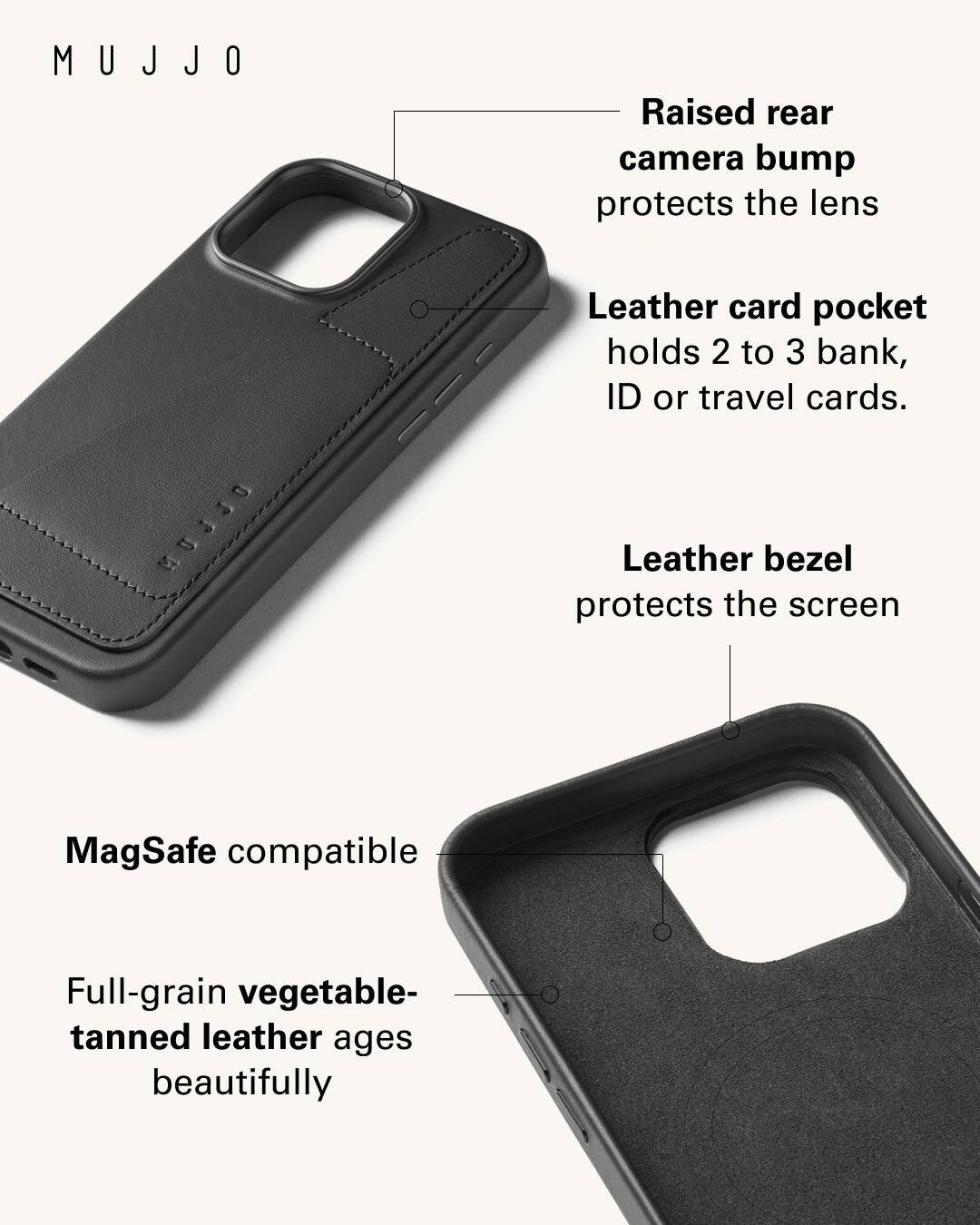 Mujjo Raised rear camera bump protects the lens. Leather card pocket holds 2 to 3 bank, ID or travel cards. Leather bezel protects the screen. MagSafe compatible. Full-grain vegetable-tanned leather ages beautifully.