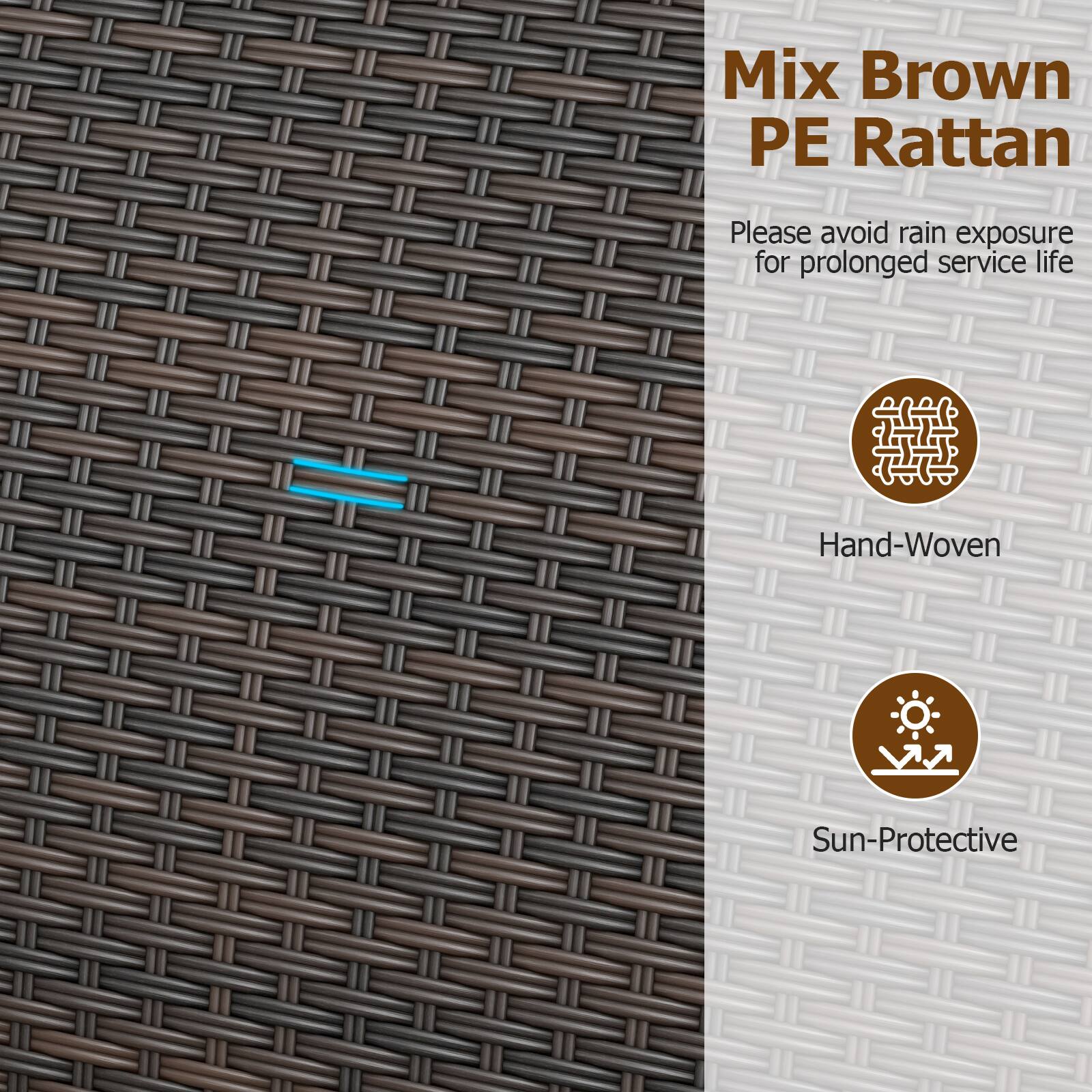 Mix Brown PE Rattan  
Please avoid rain exposure for prolonged service life  
Hand-Woven  
Sun-Protective