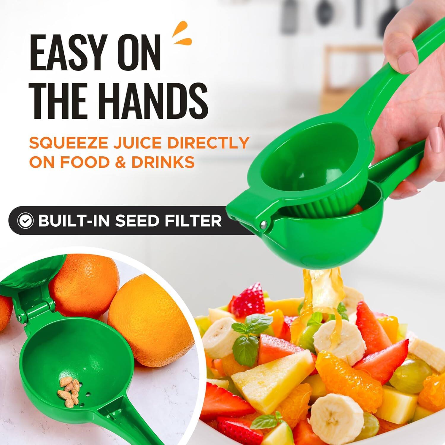 EASY ON THE HANDS
SQUEEZE JUICE DIRECTLY ON FOOD & DRINKS
BUILT-IN SEED FILTER