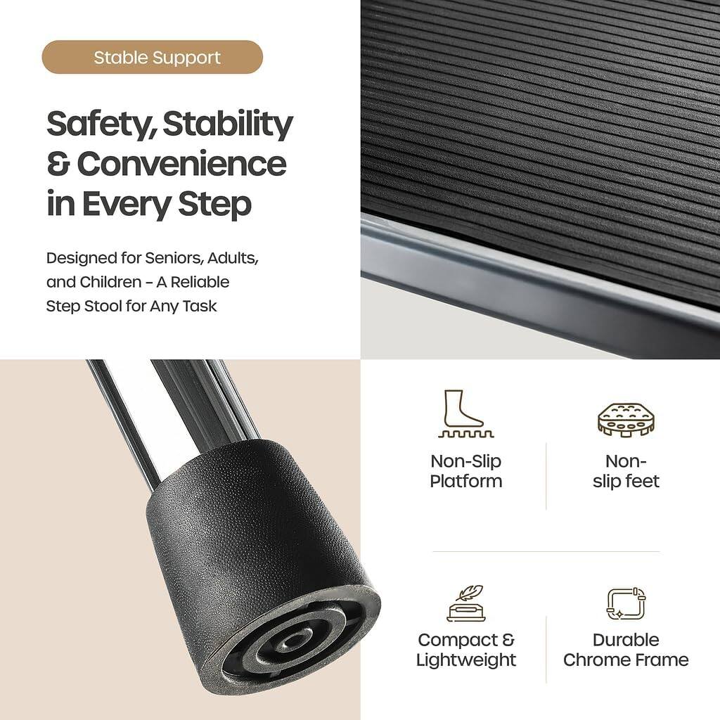 Stable Support

Safety, Stability & Convenience in Every Step

Designed for Seniors, Adults, and Children – A Reliable Step Stool for Any Task

- Non-Slip Platform
- Non-slip feet
- Compact & Lightweight
- Durable Chrome Frame
