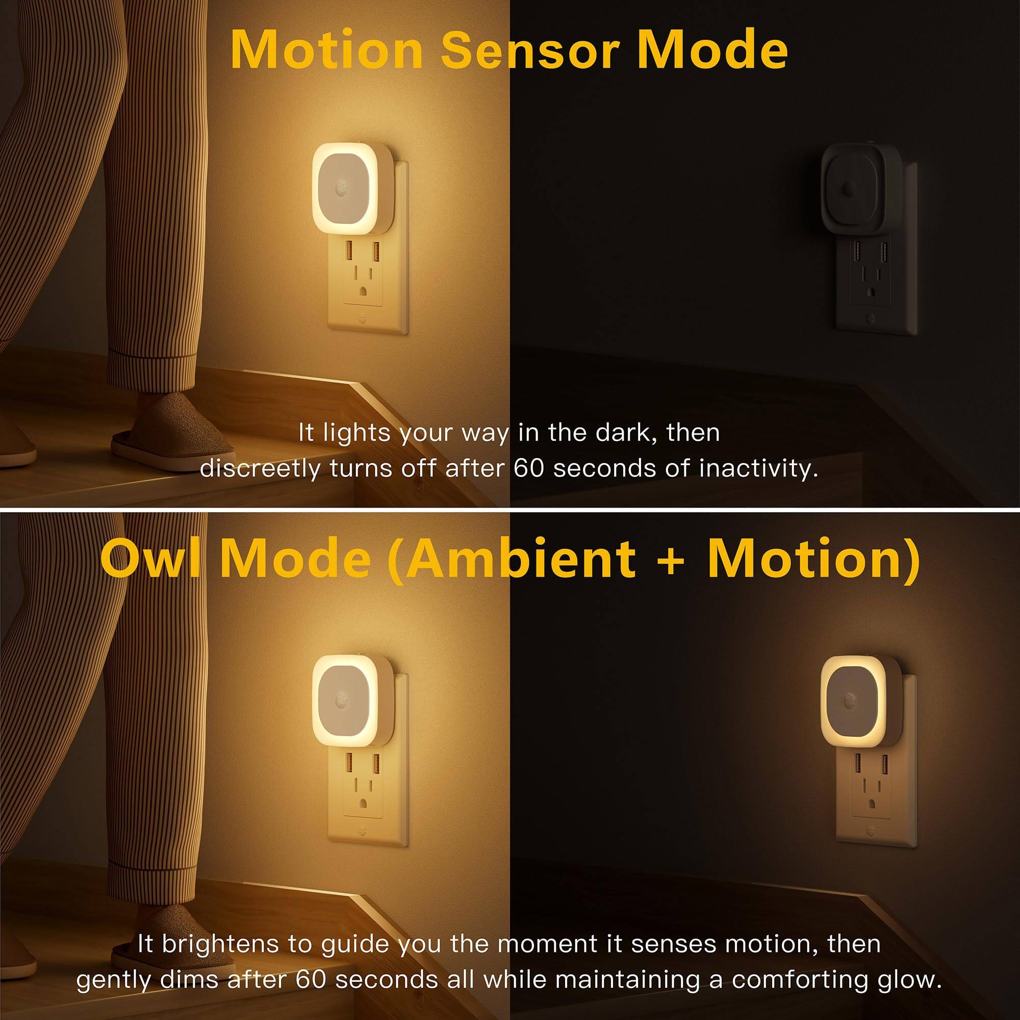 Motion Sensor Mode  
It lights your way in the dark, then discreetly turns off after 60 seconds of inactivity.  

Owl Mode (Ambient + Motion)  
It brightens to guide you the moment it senses motion, then gently dims after 60 seconds all while maintaining a comforting glow.