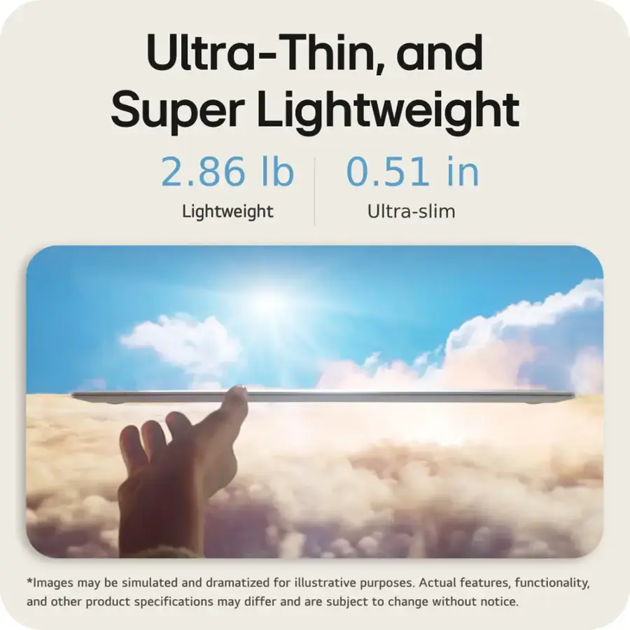 Ultra-Thin, and Super Lightweight 2.86 lb 0.51 in Lightweight Ultra-slim *Images may be simulated and dramatized for illustrative purposes. Actual features, functionality, and other product specifications may differ and are subject to change without notice.