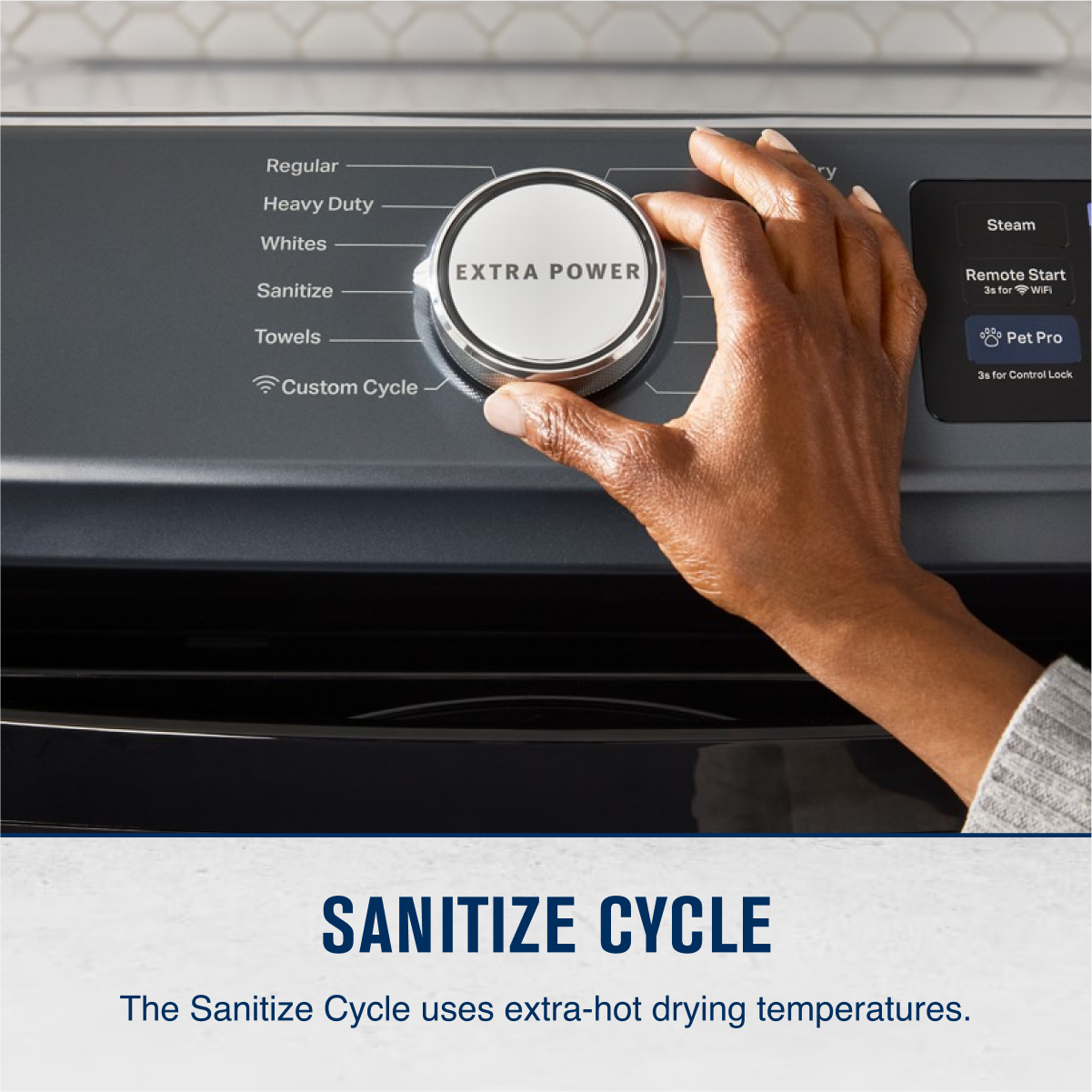 Regular  
Heavy Duty  
Whites  
Sanitize  
Towels  
Custom Cycle  

EXTRA POWER  

Steam  
Remote Start  
Pet Pro  
3s for Control Lock  

SANITIZE CYCLE  
The Sanitize Cycle uses extra-hot drying temperatures.
