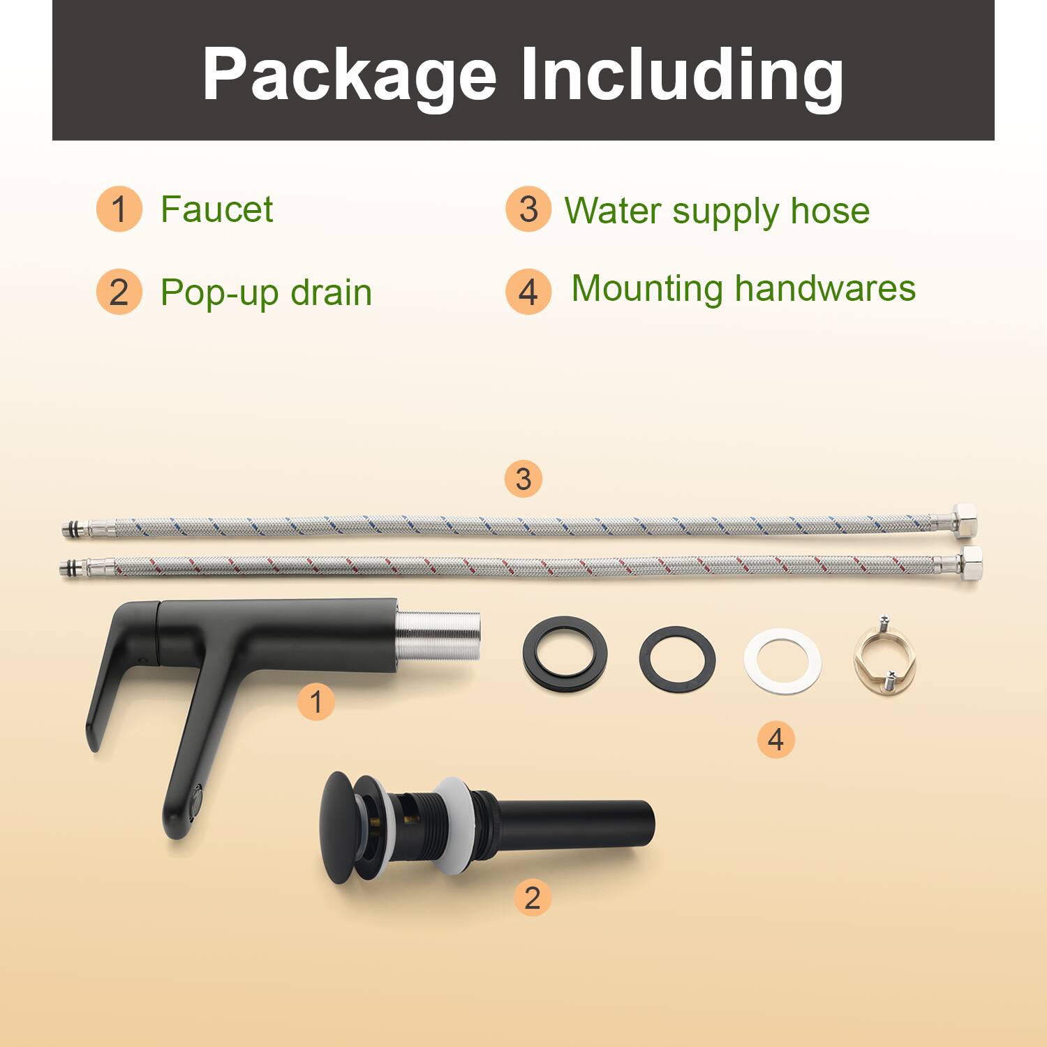 Package Including

1. Faucet
2. Pop-up drain
3. Water supply hose
4. Mounting handwares