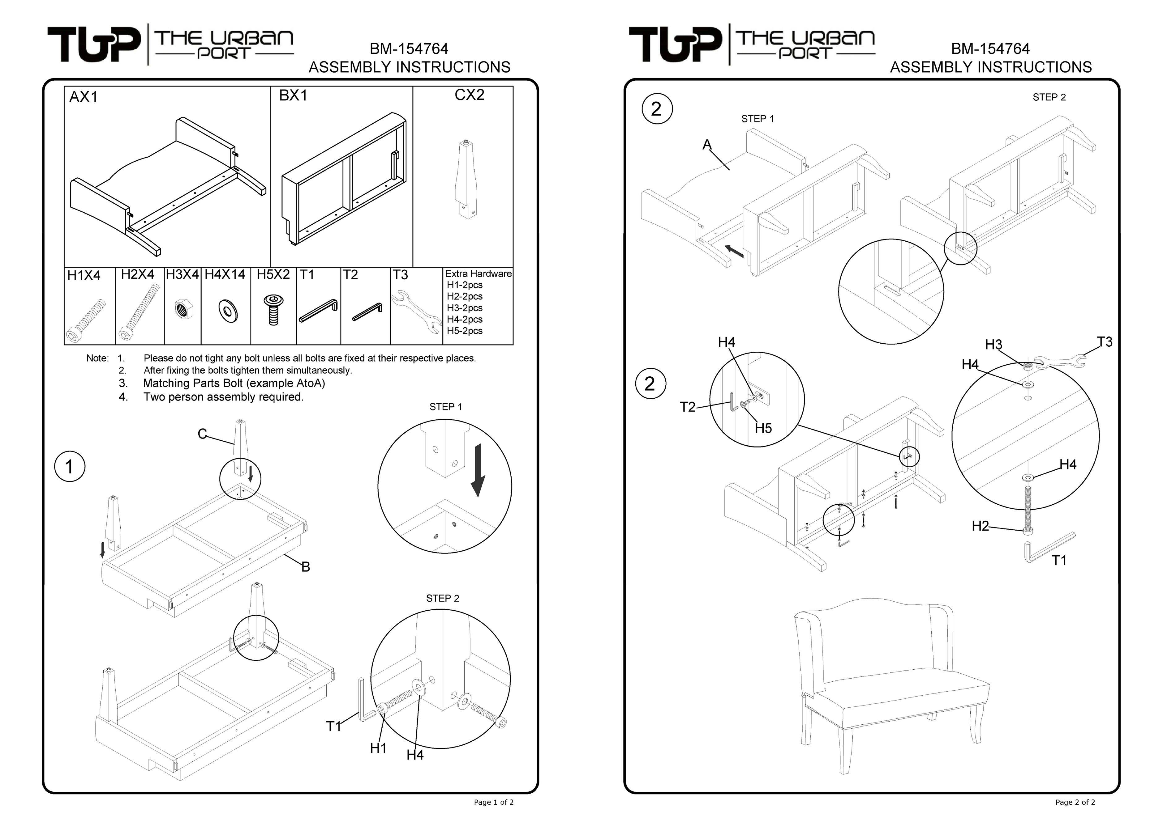 **TUP THE URBAN PORT BM-154764 ASSEMBLY INSTRUCTIONS**

**AX1 BX1 CX2**

**STEP 1**

**STEP 2**

**H1X4 H2X4 H3X4 H4X14 H5X2**

**T2 T3**

**Extra Hardware**

- H1-2pcs
- H2-2pcs
- H3-2pcs
- H4-2pcs
- H5-2pcs

**Note:**

1. Please do not tighten any bolt unless all bolts are fixed at their respective places.
2. After fixing the bolts, tighten them simultaneously.
3. Matching Parts Bolt (example AtoA).
4. Two person assembly required.

**STEP 1**

**STEP 2**

**T2 H4 H5 H3 H4 T3**

**1 H4 1**

**H2 B T1**

**Page 1 of 1**

**Page 2 of 2**
