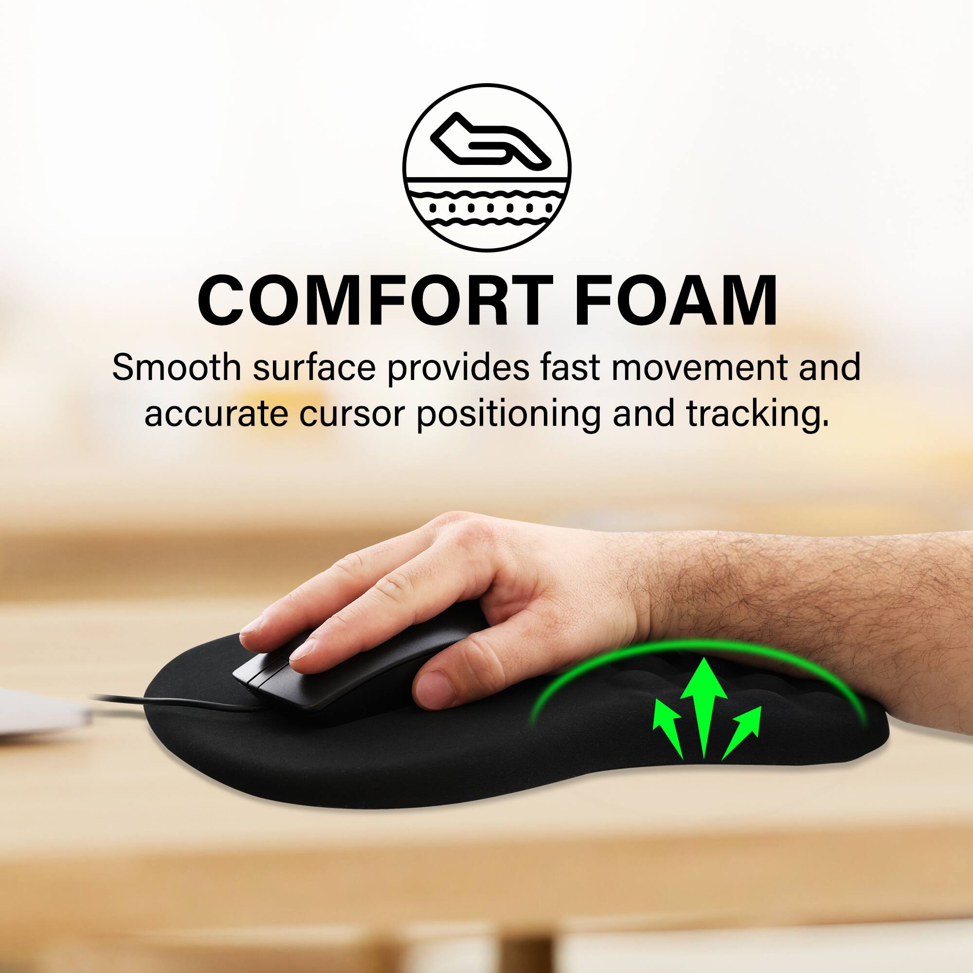 COMFORT FOAM  
Smooth surface provides fast movement and accurate cursor positioning and tracking.