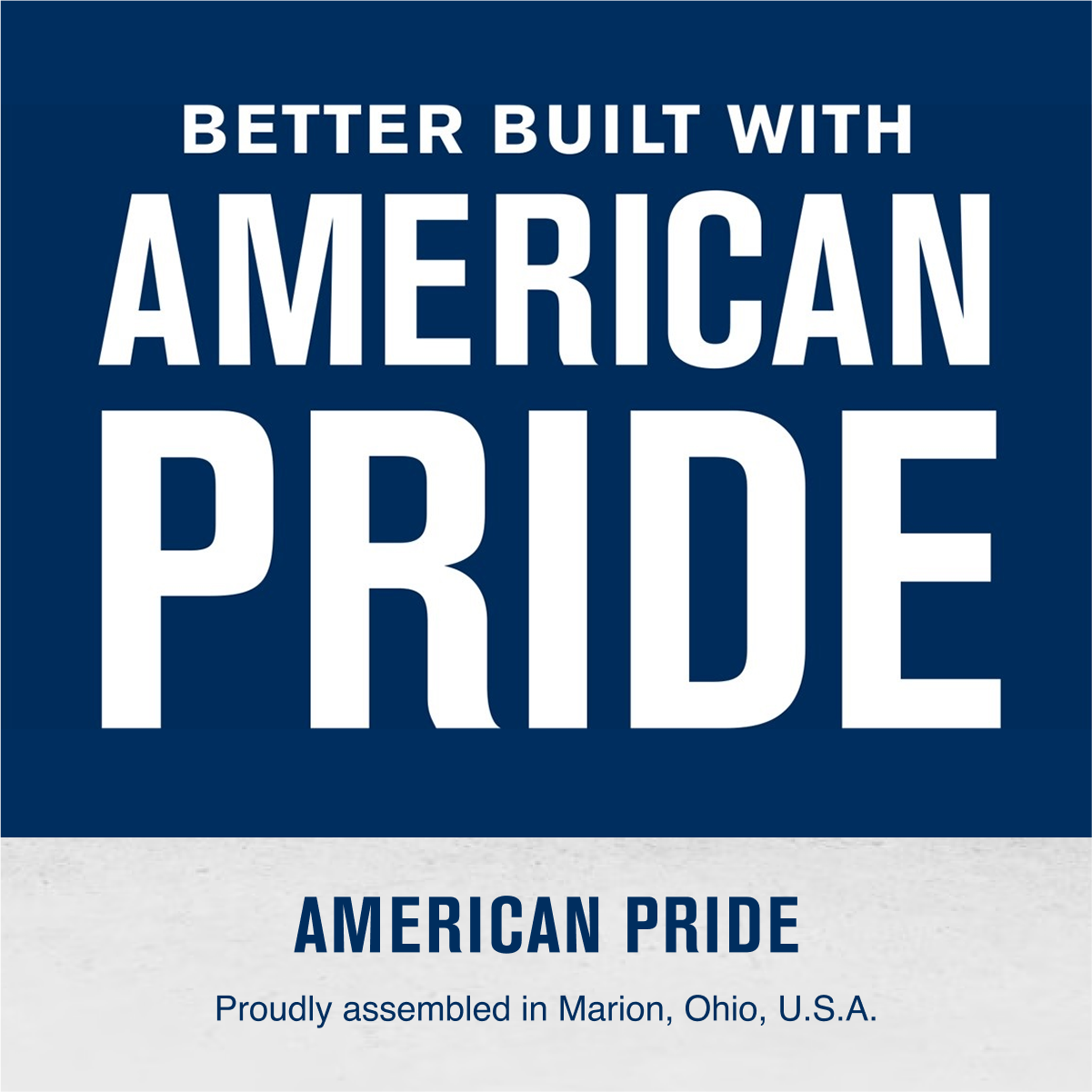BETTER BUILT WITH  
AMERICAN PRIDE  

AMERICAN PRIDE  
Proudly assembled in Marion, Ohio, U.S.A.