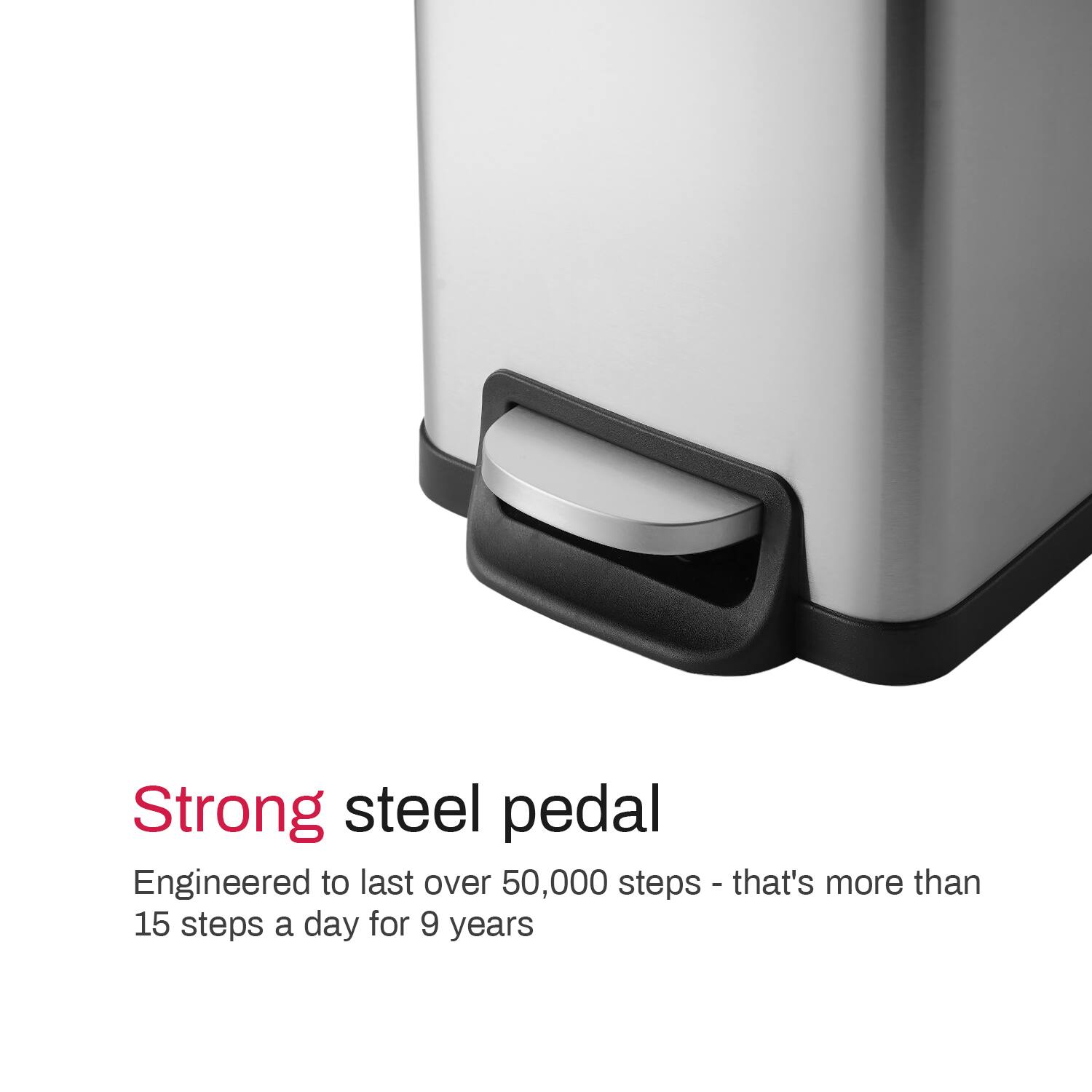 Strong steel pedal  
Engineered to last over 50,000 steps - that's more than 15 steps a day for 9 years