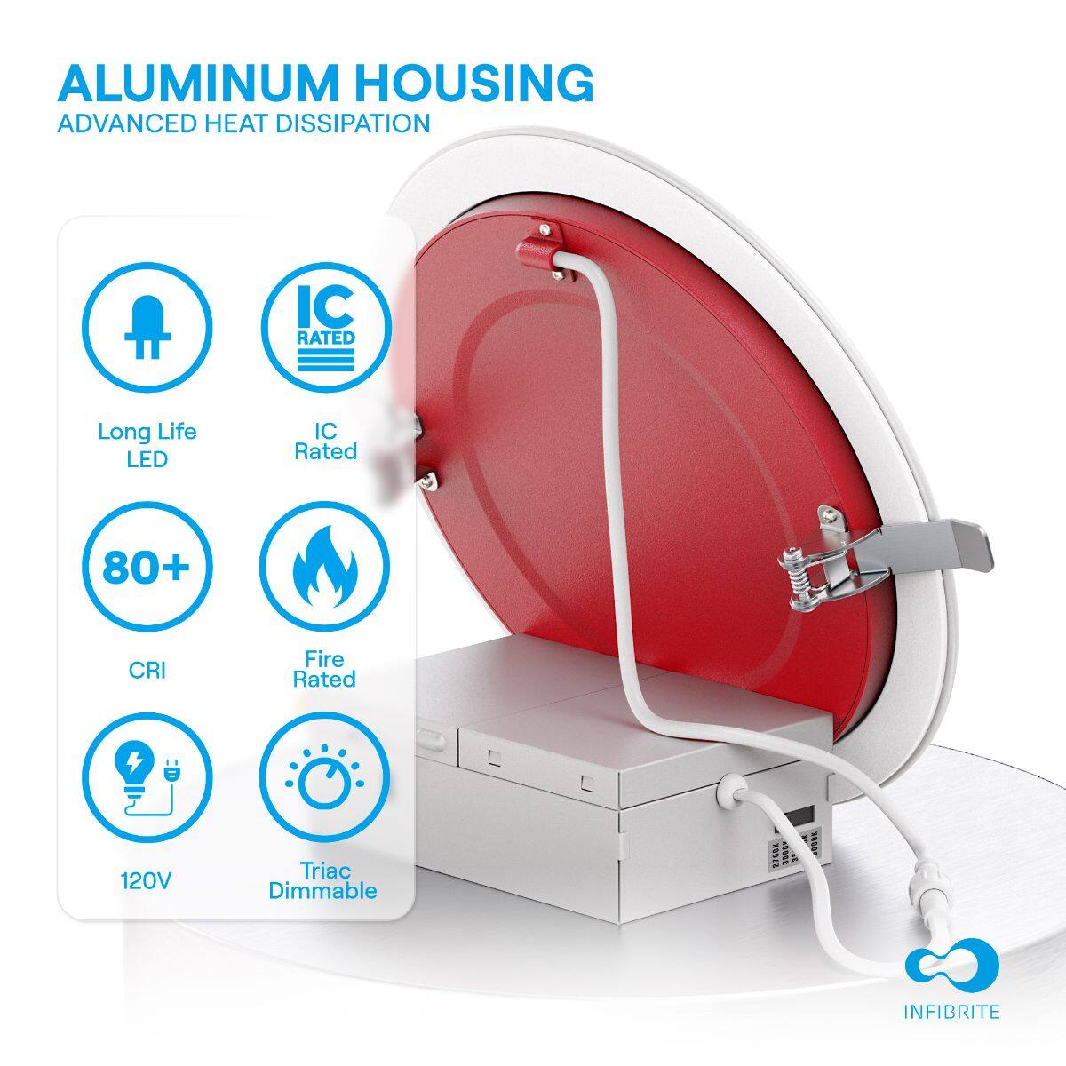 ALUMINUM HOUSING  
ADVANCED HEAT DISSIPATION  

- Long Life LED  
- IC Rated  
- 80+ CRI  
- Fire Rated  
- 120V  
- Triac Dimmable  

BS SOE INFIBRITE