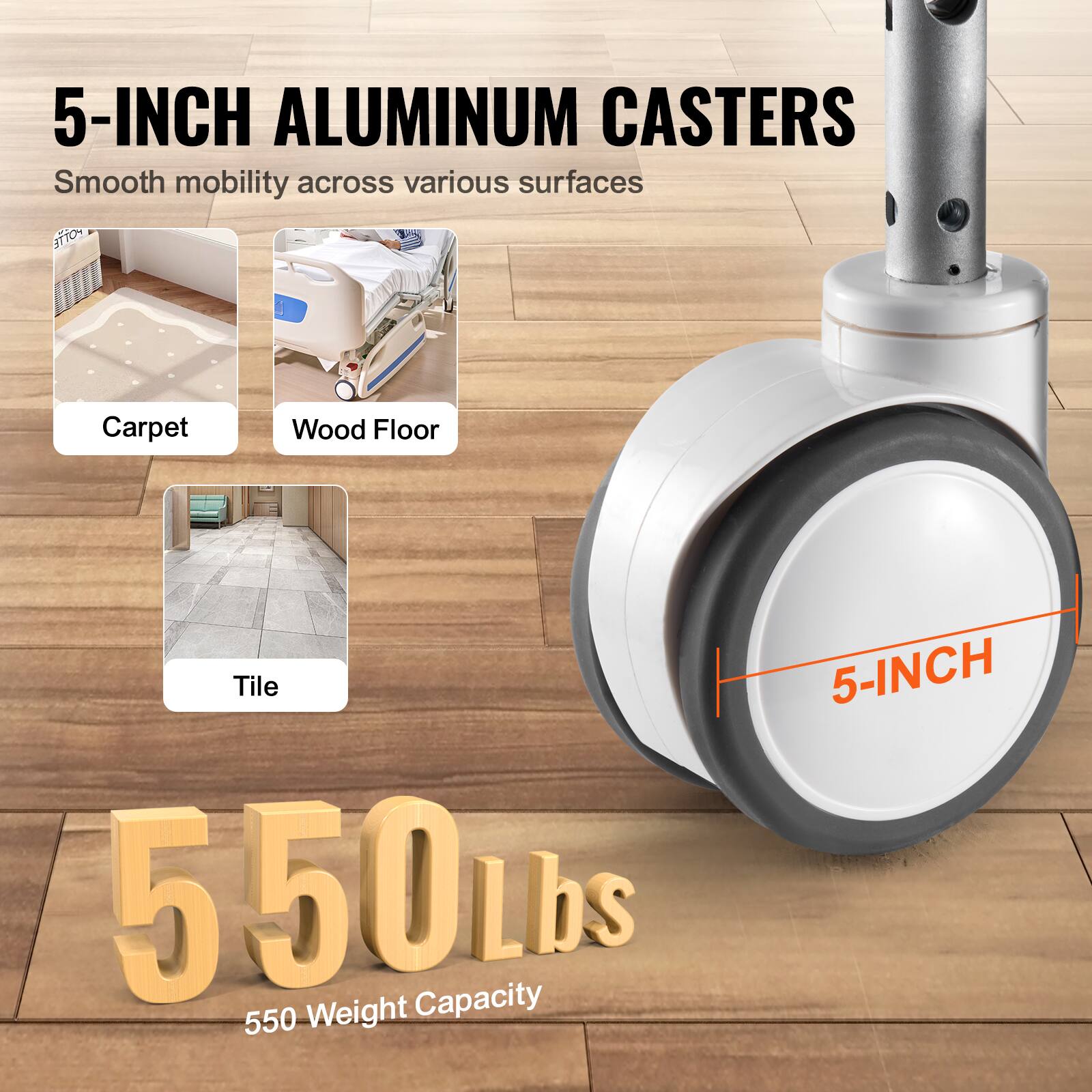 5-INCH ALUMINUM CASTERS  
Smooth mobility across various surfaces  

Carpet  
Wood Floor  
Tile  

550 lbs  
550 Weight Capacity
