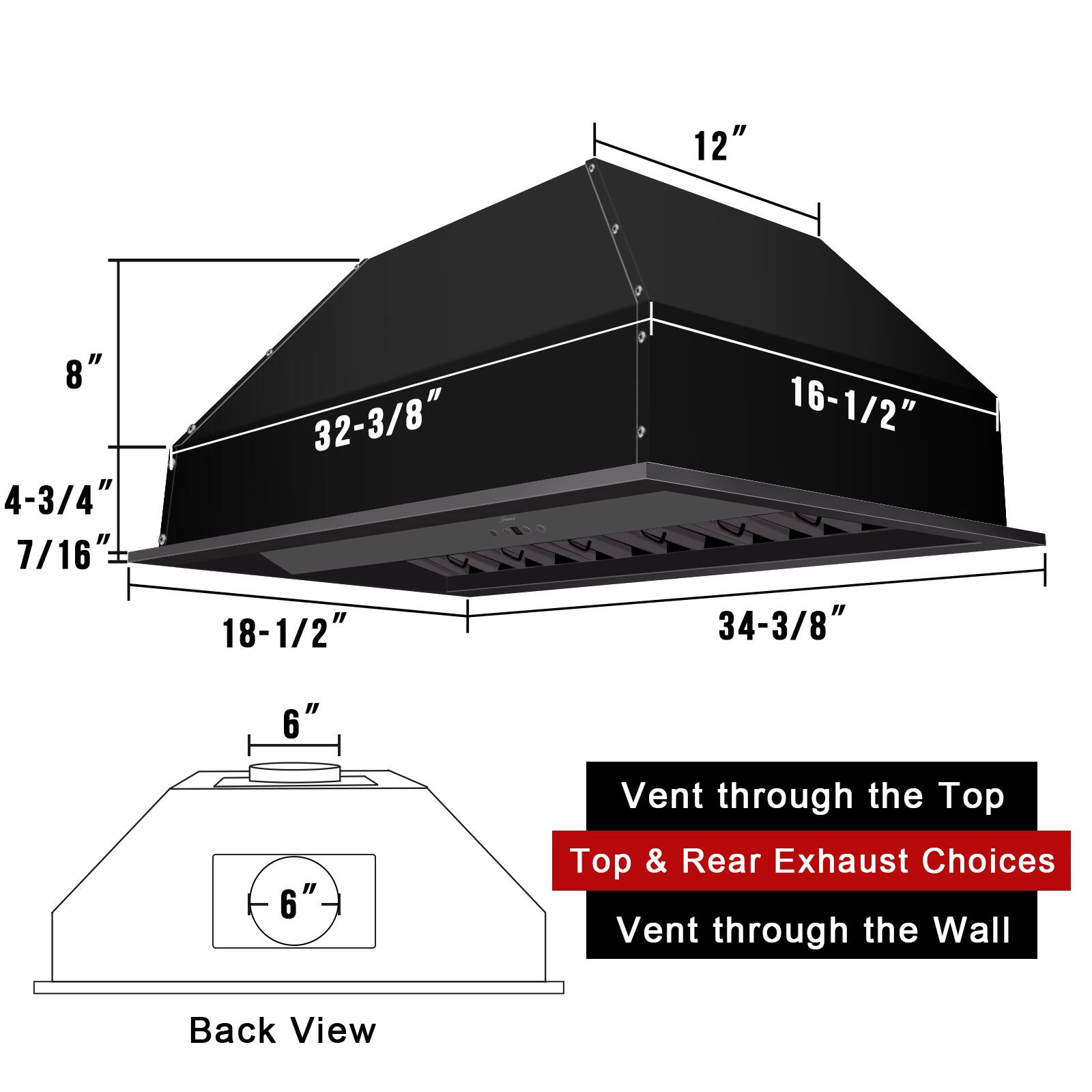 12"  
8"  
4-3/4"  
7/16"  
32-3/8"  
18-1/2"  
16-1/2"  
34-3/8"  
6"  
6"  

Vent through the Top  
Top & Rear Exhaust Choices  
Vent through the Wall  

Back View