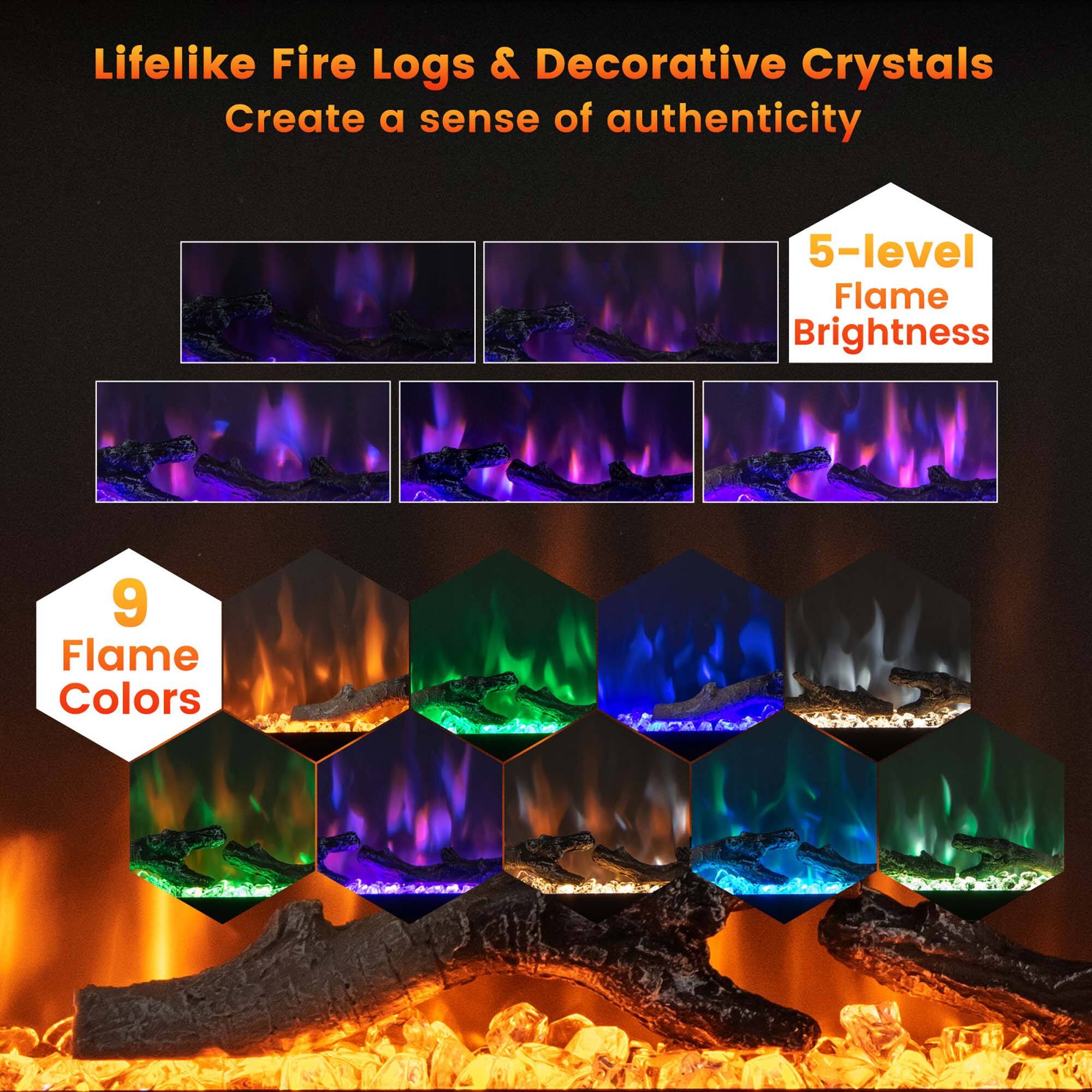 Lifelike Fire Logs & Decorative Crystals  
Create a sense of authenticity  

5-level Flame Brightness  

9 Flame Colors