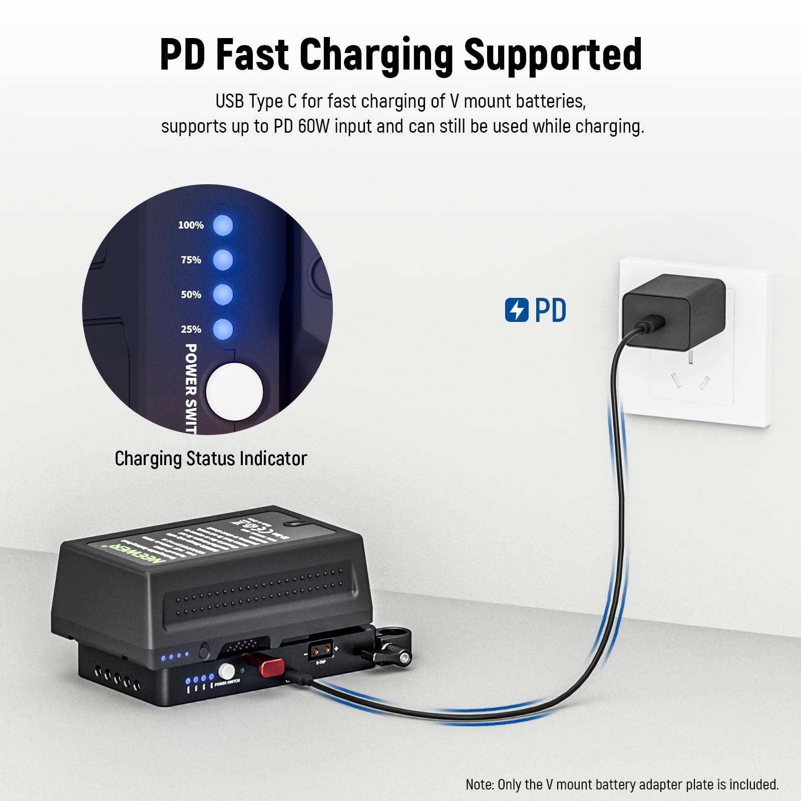PD Fast Charging Supported  
USB Type C for fast charging of V mount batteries, supports up to PD 60W input and can still be used while charging.  

100%  
75%  
50%  
25%  

POWER SWITCH  
Charging Status Indicator  

Note: Only the V mount battery adapter plate is included.