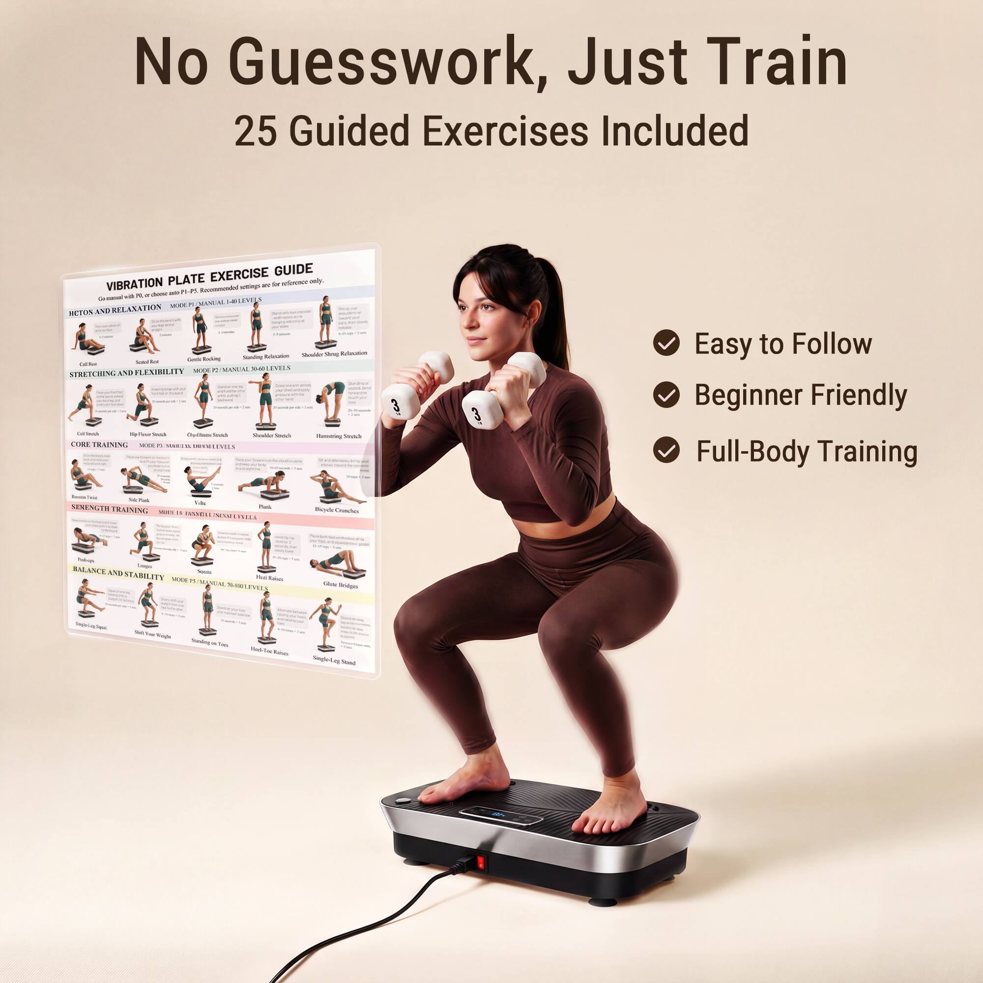 No Guesswork, Just Train  
25 Guided Exercises Included  

EXERCISE GUIDE  
VIBRATION PLATE  

- RETORS AND RELAXATION  
- STRETCHING AND FLEXIBILITY  
- CORE TRAINING  
- STRENGTH TRAINING  
- BALANCE AND STABILITY  

Easy to Follow  
Beginner Friendly  
Full-Body Training