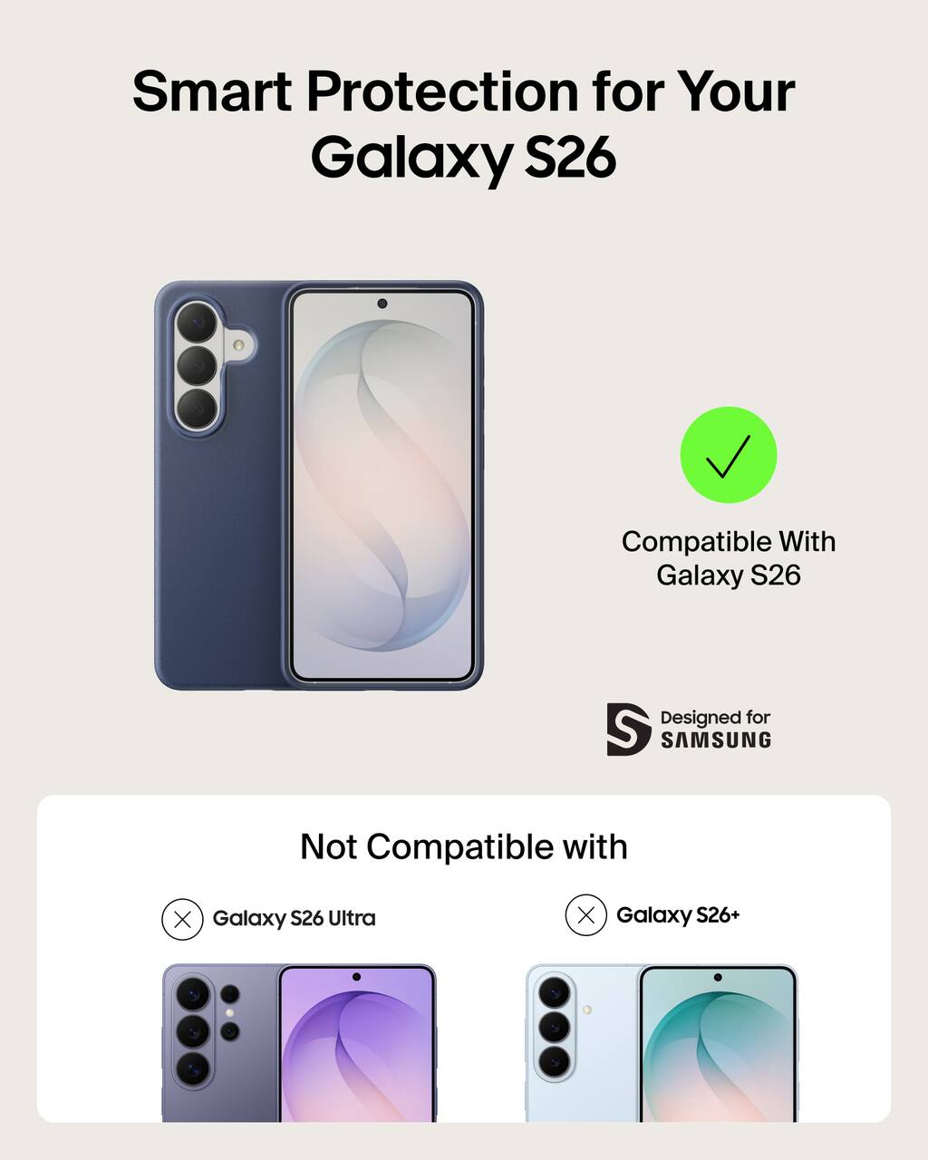 Smart Protection for Your Galaxy S26  
Compatible With Galaxy S26  
Designed for SAMSUNG  

Not Compatible with  
Galaxy S26 Ultra  
Galaxy S26+